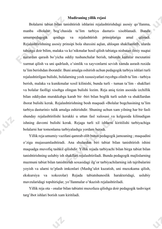 an birga tabiat bilan tanishtirishning uslubiy ish shakllari rejalashtiriladi. bunda pedagogik majlislarning mazmuni tabiat bilan tanishtirish soxasidagi ilg’or tarbiyachilarning ish tajribalarini yoyish va ularni to’plash imkonlari (mashg’ulot kuzatish, uni muxokama qilish, ekskursiya va xokozolar) rejada tabiatshunoslik harakteridagi, uslubiy mavzularidagi topshiriqlar, yo’llanmalar o’tkazish rejalashtiriladi. yillik reja ota - onalar bilan tabiatni muxofaza qilishga doir pedagogik tashviqot targ’ibot ishlari borish xam kiritiladi. istiqbolli reja, unda faslchilik prinsipidan foydalanish. istikbol rejalari bir gurux uchun tuziladi. uni yil fasllari bo’yicha tuzish maqsadga muvofiq. chunki bu tabiatning rang — barang xususiyatlarini xisobga olish va tabiat xodisalari bilan bolalarni tanishtirishga imkon yaratadi. istiqbolli reja tarbiyachiga dastur materiallarini taqsimlashga yordam beradi. u bolalar bilimini, malaka va ko’nikmalarini ma’lum tizim asosida izchillik bilan borishini ta’minlaydi. rejada jonsiz tabiat xaqidagi bilim, o’simliklar haqidagi bilim, xayvonlar haqidagi, tabiatda kattalar mexnati haqidagi ma’lumotlar kiritiladi. rejada tabiat burchagiga quyilgan vaqtincha va doimiy yangi obyektlar xam kiritilishi kerak. bularni avvaldan aniqlashtirishdan maqsad, o’simlik …