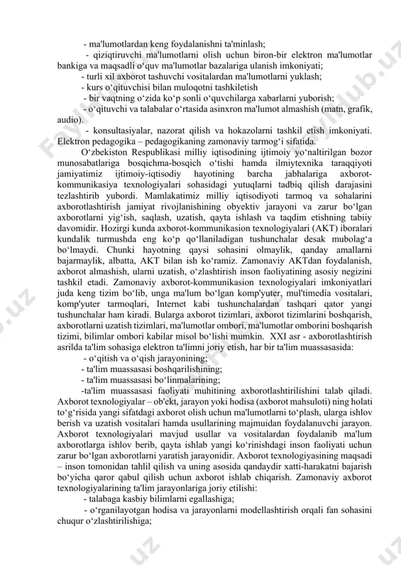 ining; - ta'lim muassasasi boshqarilishining; - ta'lim muassasasi bo‘linmalarining; -ta'lim muassasasi faoliyati muhitining axborotlashtirilishini talab qiladi. axborot texnologiyalar – ob'ekt, jarayon yoki hodisa (axborot mahsuloti) ning holati to‘g‘risida yangi sifatdagi axborot olish uchun ma'lumotlarni to‘plash, ularga ishlov berish va uzatish vositalari hamda usullarining majmuidan foydalanuvchi jarayon. axborot texnologiyalari mavjud usullar va vositalardan foydalanib ma'lum axborotlarga ishlov berib, qayta ishlab yangi ko‘rinishdagi inson faoliyati uchun zarur bo‘lgan axborotlarni yaratish jarayonidir. axborot texnologiyasining maqsadi – inson tomonidan tahlil qilish va uning asosida qandaydir xatti-harakatni bajarish bo‘yicha qaror qabul qilish uchun axborot ishlab chiqarish. zamonaviy axborot texnologiyalarining ta'lim jarayonlariga joriy etilishi: - talabaga kasbiy bilimlarni egallashiga; - o‘rganilayotgan hodisa va jarayonlarni modellashtirish orqali fan sohasini chuqur o‘zlashtirilishiga; - o‘quv faoliyatining xilma-xil tashkil etilishi hisobiga talabaning mustaqil faoliyati sohasining kengayishiga; - interaktiv muloqot imkoniyatlarining joriy etilishi asosida o‘qitish jarayonini individuallashtirish va differensiyalashtirishga; - sun'iy intellekt tizimi imkoniyatlaridan foydalanish orqali talabaning o‘quv materiallarini o‘zlashtirish strategiyasini …