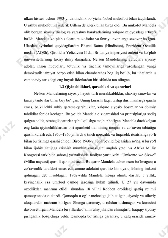 ik konstitutsiya ishlab chiqilishini va 1996-yilda qabul qilinishini ta’minladi. bu konstitutsiya inson huquqlari, so‘z va vijdon erkinligi, sud tizimi mustaqilligi, ayollar va ozchilik huquqlarini kafolatlaydigan huquqiy asos bo‘ldi. nelson mandela o‘zining tinchliksevarlik siyosati va inson huquqlari himoyasiga qo‘shgan ulkan hissasi uchun 1993-yilda tinchlik bo‘yicha nobel mukofoti bilan taqdirlandi. u ushbu mukofotni frederik uillem de klerk bilan birga oldi. bu mukofot mandela olib borgan siyosiy dialog va yarashuv harakatlarining xalqaro miqyosdagi e’tirofi bo‘ldi. mandela ko‘plab xalqaro mukofotlar va faxriy unvonlarga sazovor bo‘lgan. ulardan ayrimlari quyidagilardir: bharat ratna (hindiston), prezident ozodlik medali (aqsh), qirolicha yelizaveta ii dan britaniya imperiyasi ordeni va ko‘plab universitetlarning faxriy ilmiy darajalari. nelson mandelaning yutuqlari siyosiy adolat, inson huquqlari, totuvlik va tinchlik tamoyillariga asoslangan yangi demokratik jamiyat barpo etish bilan chambarchas bog‘liq bo‘lib, bu jihatlarda u zamonaviy tarixdagi eng buyuk liderlardan biri sifatida tan olingan. 1.3 qiyinchiliklari, qarashlari va qarorlari nelson mandelaning siyosiy hayoti turli murakkabliklar, shaxsiy sinovlar …