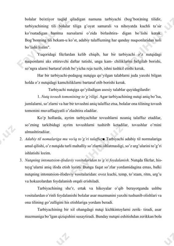 foda etish lozim. bunga faqat so’zlar yordamidagina emas, balki nutqning intonatsion-ifodaviy vositalaridan: ovoz kuchi, temp, to’xtam, ritm, urg’u va hokazolardan foydalanish orqali erishiladi. tarbiyachining she’r, ertak va hikoyalar o’qib berayotganda ushbu vositalardan o’rinli foydalanishi bolalar asar mazmunini yaxshi tushunib olishlari va ona tilining go’zalligini his etishlariga yordam beradi. tarbiyachining bir xil ohangdagi nutqi kichkintoylarni zerik- tiradi, asar mazmuniga bo’lgan qiziqishini susaytiradi. bunday nutqni eshitishdan zerikkan bola boshqa narsalarga chalg’iydi, so’ngra tarbiyachining nutqiga butunlay quloq solmay qo’yadi. 4. tarbiyachi nutqining jo’shqin, intonatsiyaga boy bo’lishi. shoshilib gapirish so’zlar tarkibidagi tovushlarni noaniq talaffuz etilishiga sabab bo’ladi. shuning uchun bolalar bilan nutqiy muloqotda bo’lganda shoshilmasdan, o’rtacha tempda (tezlikda) gapirish kerak. bunday tempda gapirish nutqning aniq bo’lishini ta’minlaydi, aksincha, tez temp nutqning buzilishiga sabab bo’ladi, uni idrok qilishni qiyinlashtiradi. tarbiyachi ovozdan to’g’ri foydalanishi lozim. haddan tash- qari baland gapirish bolalarni charchatadi. agar ovoz past va kuchsiz bo’isa, bolalar mashg’ulotda zerikadilar. 5. tarbiyachi nutqining aniq, oddiy …