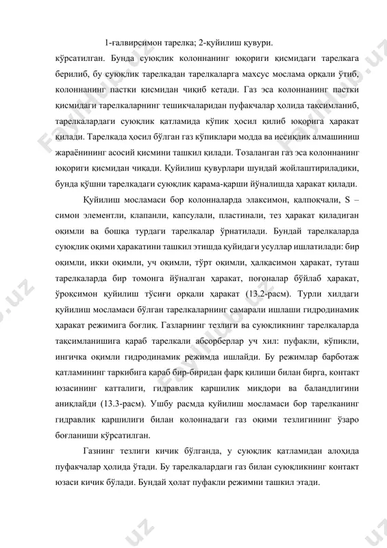 ҳолат ингичка оқимли режимни ташкил этади. бу гидродинамик режимда фазаларнинг контакт юзаси бирдан камайиб кетади. тарелкадаги бир режим иккинчисига аста-секин ўтади. аммо барботаж жараёнининг тарелкалардаги гидродинамик режимларининг чегарасини умумий ҳисоблаш усуллари ишлаб чиқилмаган. шунинг учун тарелкали ускуналарни лойиҳалашда колоннанинг пастки ва юқориги қисмидаги тарелкаларга тўғри келадиган газ тезлиги аниқланади, сўнгра газнинг иш тезлиги танланади. 13.4-расмда элаксимон тарелкали колоннанинг ишлаш схемаси кўрсатилган. бу турдаги ускуналарда вертикал цилиндрсимон қобиқ бўлиб, унинг ичига горизонтал тарелкалар ўрнатилади. тарелкаларнинг бутун юза қисми 2-8 мм ли тешикчалардан иборат бўлади. суюқликнинг бир тарелкадан иккинчисига ўтиши ва тарелкадаги суюқлик қатламининг баландлиги қуйи қисми стаканга ўрнатилган қуйилиш қувурлари орқали ростланади. газ тарелка тешикларидан ўтиб, суюқлик қатламида пуфакчалар ҳолида тақсимланади. газ тезлиги жуда кам бўлса, бунда юқориги тарелкадаги суюқлик тешиклар орқали қуйи тарелкага оқиб тушиб кетади, натижада газ билан суюқликнинг модда алмашиниш самарадорлиги жуда ҳам камайиб суюқлик газ 13.4-расм. элаксимон тарелкали колонна: а-колоннанинг тузилиши; б-тарелканинг ишлаш принципи; 1-қобиқ; 2-тарелка; 3-қуйилиш …