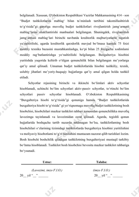 adi. xususan, o‘zbekiston respublikasi vazirlar mahkamasining 414 - son “budjet tashkilotlarini mablag‘ bilan ta’minlash tartibini takomillashtirish to‘g‘risida”gi qaroriga muvofiq budjet tashkilotlari rivojlantirish jamg‘armasi mablag‘larini shakllantirishi manbaalari belgilangan. shuningdek, rivojlantirish jamg‘armasi mablag‘lari birinchi navbatda kreditorlik majburiyatlarni tugatish yo‘naltirilishi, agarda kreditorlik qarzdorlik mavjud bo‘lmasa kamida 75 foizi moddiy texnika bazasini mustahkamlashga, ko‘pi bilan 25 foizgacha xodimlami moddiy rag‘batlantirishga yo‘naltirilishi belgilangan. buxgalteriya hisobini yuritishda yuqorida keltirib o‘tilgan qonunchilik bilan belgilangan me’yorlarga qat’iy amal qilinadi. umuman budjet tashkilotlarida hisobni tashkiliy, texnik, uslubiy jihatlari me’yoriy-huquqiy hujjatlarga qat’iy amal qilgan holda tashkil etiladi. schyotlar rejasining birinchi va ikkinchi bo‘limlari aktiv schyotlar hisoblanadi, uchinchi bo‘lim schyotlari aktiv-passiv schyotlar, to‘rtinchi bo‘lim schyotlari passiv schyotlar hisoblanadi. o‘zbekiston respublikasining “buxgalteriya hisobi to‘g‘risida”gi qonuniga hamda “budjet tashkilotlarida buxgalteriya hisobi to‘g‘risida” gi yo‘riqnomaga muvofiq budjet tashkilotining bosh hisobchisi, hisobchilari mazkur tashkilot rahbari tomonidan qonunchilikka muvofiq lavozimga tayinlanadi va lavozimidan ozod qilinadi. agarda, tegishli qonun hujjatlarida boshqacha tartib nazarda tutilmagan bo‘lsa, tashkilotlaming bosh …