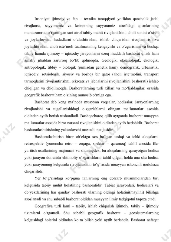 rivojlanishini to‘g‘risida muayyan ishonchli mulohaza chiqarishdi. yer to‘g‘risidagi ko‘pgina fanlarning eng dolzarb muammolaridan biri kelgusida tabiiy muhit holatining bashoratidir. tabiat jarayonlari, hodisalari va ob’yektlarining har qanday bashorati ularning oldingi holatini(maylini) bilishga asoslanadi va shu sababli bashorat oldidan muayyan ilmiy tadqiqotni taqoza etadi. geografiya turli larni – tabiiy, ishlab chiqarish ijtimoiy, tabiiy – ijtimoiy tizimlarni o‘rganadi. shu sababli geografik bashorat – geosistemalarning kelgusidagi holatini oldindan ko‘ra bilish yoki aytib berishdir. bashorat nafaqat geosistemalarni kelajakdagi o‘zgarishini avvaldan asoslashgina bo‘lib qolmay, balki ularning asosiy o‘zgarish yo‘nalishlarini, tadrijiy o‘zgarishlarini, murakkablashishini ham o‘z ichiga oladi. shu sababli – geografik bashorat – muayyan tabiiy sistemadagi ob’yektlar, hodisalar va jarayonlarning kelajakda gi o‘zgarishlarini, shuningdek shu sistemalarning o‘tmishdagi va hozirgi holatini, boshqa tabiiy sistemalar (atmosfera, litosfera, hidrosfera) bilan aloqalarini tahlil qilish asosida taxminlash va hisob qilishdir. bashoratlashtirish jarayoni bashoratlashtirish ob‘ektining (hodisa, voqea, jarayonning) o‘tmishda va hozirgi rivojlanish qonuniyatlari va yo‘nalishlari to‘g‘risida tushunchaga ega bo‘lishni, kelajakdagi rivojlanishi va holatini …