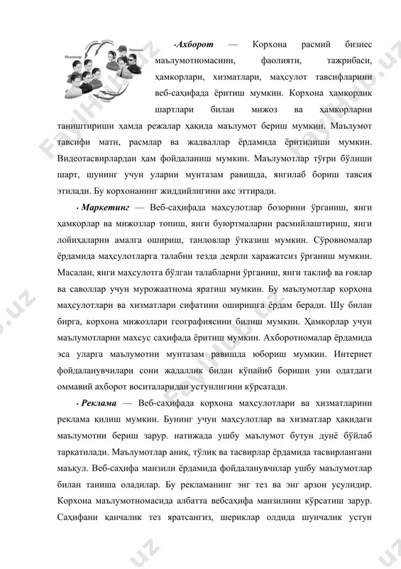 талаб этилмайди. фойдаланувчилар ҳар куни 24 соат давомида маълумотлардан фойдаланиши мумкин. бу имкониятни оммавий ахборот воситаларидан фақатгина интернет амалга ошириши мумкин. веб-саҳифага кирган фойдаланувчи корхона маҳсулотлари ва хизматлари билан танишиши ҳамда буюртма бериши мумкин. фойдаланувчи корхона офисига ташриф буюрган мижоздир. офисда иш давомида чекланган мижозларни қабул қилиш мумкин. веб-саҳифада эса ихтиерий сондаги мижозларга хизмат қилиш мумкин. шу билан бирга, корхона баннерини бошқа веб-саҳифаларда бериш мумкин. · бошқарув — веб-саҳифа орқали ҳамкорларга ва ходимларга корхона хизмати ҳақида маълумотлар бериш, шартнома, аризаларни тузиш ва қабул қилиш, янги мижозлар ва шерикларни жалб этиш, ходимлар учун ички тармоқ яратиш мумкин. бу корхона фаолияти ишини қулайлаштиради. бунда ҳар бир ходим ички тармоқда қайд қилинган бўлиб, номи ва пароль орқали корхона фаолиятини олиб бориш учун зарур бўлган ҳужжатлар, қўлланмалар ва йўриқномалардан фойдаланиши мумкин. зарур ҳолда, ҳужжатлар устида биргаликда ишлаши мумкин бўлади. доимо янгиликлардан хабардор бўлиши мумкин. ходимлар фаолиятини ушбу имконият ёрдамида кузатиб бориш ҳам мумкин. ходимлар …