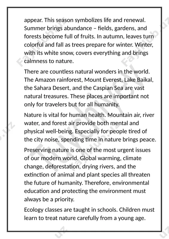 t? 24. what kind of place is the sahara? 25. what is the caspian sea known for? 26. where is mount everest located? 27. what does planting a tree symbolize? 28. who should protect nature? 29. where do people feel good? 30. why is it important to protect nature? exercises exercise 1: fill in the blanks use the following words to complete the sentences: nature, season, tree, oxygen, peace 1. ______ is a source of spiritual ______ for humans. 2. spring is the ______ of renewal. 3. the ______ leaves turn colorful. 4. plants produce ______. 5. people find ______ when spending time in nature. exercise 2: answer the questions based on the text 1. why is nature important for human health? 2. how do the seasons change in nature? 3. what are some examples of natural wonders? exercise 3: write a short essay write an essay titled “protecting nature …