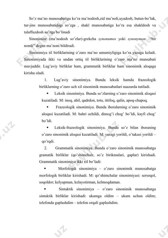, jo’shmoq, yonmoq – fe’l. sinonim so’zlar ayni bir birlashtiruvchi ma’noga ega bo’lishi bilan birga quyidagi jihatlarga ko’ra farqlanib turadi: 1) ma’no qirrasiga ko’ra, 2) uslubiy jihatiga ko’ra, 3) nutqiy xoslanishiga ko’ra. shunga ko’ra sinonimlarning quyidagi turlari mavjud: 1. ideografik sinonimlar. bu turdagi sinonimlar o’zaro ma’no qirrasiga ko’ra farqlanadi. m: aniq, ravshan, yorqin so’zlari bir sinonimik qatorda birlashsa ham, belgi darajasi aniqqa nisbatan ravshanda, ravshanga nisbatab yorqinda kuchlidir. 2. uslubiy sinonimlar. bu turdagi sinonimlar o’zaro uslubiy baho buyoqdorligi jihatidan farqlanadi. m: gavdali - neytral, jussali, barvasta, norg’ul, qomatdor – ijobiy buyoq, barzangi - salbiy buyoqqa ega. 3. nutqiy sinonimlar. bu turdagi sinonimlar o’zaro nutqiy xoslanish belgisiga ko’ra farqlanadi. m: nur – umumnutqqa xos, yog’du – badiiy nutqqa xos so’z. 4. kontekstual sinonimlar. sinonimlar til birliklar orasidagi munosabat asosida to’qiladi. leksik qo’llash asosida sinonimiya hosil bo’lmaydi. chunki leksik qo’llash leksik ma’no deb qaralmaydi. leksik ma’no bilan leksik qo’llash orasidagi sinonimik munosabat …