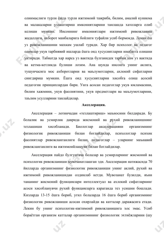 акселерациянинг асосий карама-каршилиги хисобланиб, катталар учун хам, усмирлар учун хам кийинчилик тугдиради, чунки у узида содир булаётган узгаришларни бошкаролмайди. акселерациянинг техник муаммолари хал килинган булса, лекин унинг ахлокий салбий окибатлари буйича муаммолар хали ечимини топмаган. охирги 30 йиллик даврда олдинги тенгдошларига караганда усмирлар уртача 13-15 см.га, огирлиги 10-12 кг.га ортган. акселерациянинг асосий сабаблари – хаёт темпининг тезлашиши, моддий шароитларнинг яхшиланганлиги, озик-овкат сифати ва тиббий хизмат яхшиланганлиги, болалар парваришининг яхшиланганлиги, мухитнинг радиоактив ифлосланганлиги (бу генофонднинг кучайишига олиб келади), кислороднинг камлиги (кукрак кафасининг кенгайиши). амалий педагогикада жисмоний ривожланиш конуниятлари мухим ахамиятга эга. ёш даврда инсоннинг жисмоний ривожланиши тез ва жадал булади, катта булган сари ривожланиш секинлашади. хар бир инсон турли хил ривожланади, кимдир тезрок, кимдир секинрок. инсон танасининг хар бир органи хам турлича, нопропорционал ривожланади. жисмоний билан маънавий ривожланиш бир-бирига боглик, кечишида узгаришлар мавжуд. тадкикотларга кура, одамлар орасидаги асосий фарк аклий фаолият даражасида, онги, эхтиёжлари, кизикишлар, мотив, ахлокий сифатлар, ижтимоий ривожланиш даражасида …