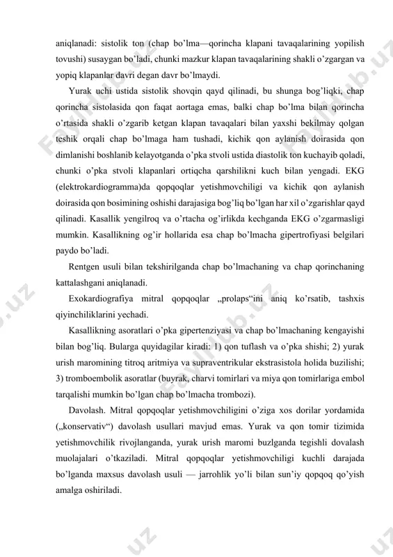 mumkin bo’lgan chap bo’lmacha trombozi). davolash. mitral qopqoqlar yetishmovchiligini o’ziga xos dorilar yordamida („konservativ“) davolash usullari mavjud emas. yurak va qon tomir tizimida yetishmovchilik rivojlanganda, yurak urish maromi buzlganda tegishli dovalash muolajalari o’tkaziladi. mitral qopqoqlar yetishmovchiligi kuchli darajada bo’lganda maxsus davolash usuli — jarrohlik yo’li bilan sun’iy qopqoq qo’yish amalga oshiriladi. mitral teshikning torayishi mitral teshikning torayishi yurakning chap bo’lmachasi bilan chap qorinchasi o’rtasidagi mitral teshikning kasallik sababli torayishi va shu tufayli qon aylanish doiralarida qon dimlanishi bilan kåchadigan kasallikdir. mitral teshik torayishi ko’p uchraydigan yurak illati hisoblanadi. mitral teshik torayishi jarrohlik shifoxonalari ko’rsatkichlari bo’yicha alohida mitral illatlarning 44 —68 %ini tashkil qiladi. mitral teshik torayishi, odatda, yoshlarda, ko’pincha ayollarda rivojlanadi. keyingi paytlarda mitral stenozi bolalarda ham ko’p aniqlanmoqda. mitral stenozning asosiy sabablaridan biri revmatizmdir. lekin 30—40% bemorlarning kasallik tarixida revmatizm xurujlari bo’lmasligi mumkin. shunga qaramay, mitral stenozining revmatizm bilan bog’liqligi shubha tug’dirmaydi. mitral teshigi sathi, odatda, 4,5—6 sm/kvadratni tashkil …