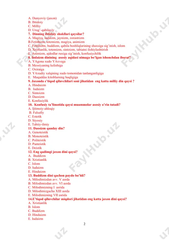 fetishizm, buddizm, qabila boshliqlarining shaxsiga sig’inish, islom d. xristianlik, totemizm, sintoizm, tabiatni ilohiylashtirish e. animizm, ajdodlar ruxiga sig’inish, konfusiychilik 8. iudaizm dinining asosiy aqidasi nimaga bo’lgan ishonchdan iborat? a. yagona xudo yaxvega b. messiyaning kelishiga c. oxiratga d. yaxudiy xalqining xudo tomonidan tanlanganligiga e. muqaddas kitoblarning haqligiga 9. jaxonda e’tiqod qiluvchilari soni jihatidan eng katta milliy din qaysi ? a. hinduizm b. iudaizm c. sintoizm d. daosizm e. konfusiylik 10. konfusiy ta’limotida qaysi muammolar asosiy o’rin tutadi? a. ijtimoiy-ahloqiy b. falsafiy c. estetik d. siyosiy e. tabiiy-ilmiy 11. daosizm qanday din? a. genoteistik b. monoteistik c. politeistik d. panteistik e. deistik 12. eng qadimgi jaxon dini qaysi? a. buddizm b. xristianlik c. islom d. iudaizm e. hinduizm 13. buddizm dini qachon paydo bo’ldi? a. milodimizdan avv. v asrda b. milodimizdan avv. vi asrda c. milodimizning i asrida d. milodimizgacha xiii asrda e. milodimizning vii asrida 14.e’tiqod qiluvchilar miqdori jihatidan eng …