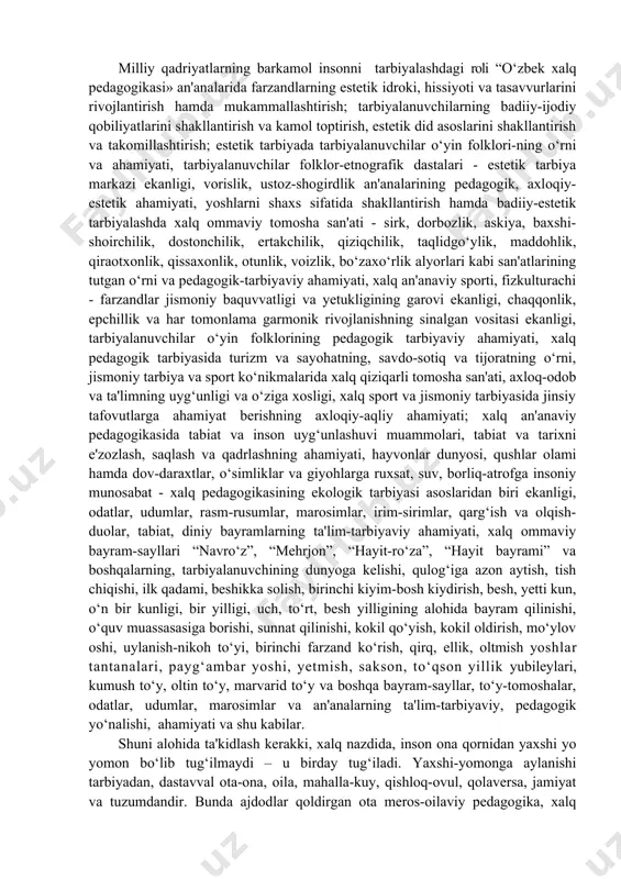 dono xalqimizning ta'lim-tarbiya, axloq, odob, insoniy qadriyatlar va uning ma'naviy ustuvorligi, imon- e'tiqodi, butunligi sohasidagi dunyoqarashi, ommaviy faoliyati, usullari, an'analari, tajriba xulosalarining lo‘nda, bag‘oyat teran, donishmandnoma tarzda ifodalanishidir. milliy qadriyatlarning barkamol insonni tarbiyalashdagi roli “o‘zbek xalq pedagogikasi» an'analarida farzandlarning estetik idroki, hissiyoti va tasavvurlarini rivojlantirish hamda mukammallashtirish; tarbiyalanuvchilarning badiiy-ijodiy qobiliyatlarini shakllantirish va kamol toptirish, estetik did asoslarini shakllantirish va takomillashtirish; estetik tarbiyada tarbiyalanuvchilar o‘yin folklori-ning o‘rni va ahamiyati, tarbiyalanuvchilar folklor-etnografik dastalari - estetik tarbiya markazi ekanligi, vorislik, ustoz-shogirdlik an'analarining pedagogik, axloqiy-estetik ahamiyati, yoshlarni shaxs sifatida shakllantirish hamda badiiy-estetik tarbiyalashda xalq ommaviy tomosha san'ati - sirk, dorbozlik, askiya, baxshi-shoirchilik, dostonchilik, ertakchilik, qiziqchilik, taqlidgo‘ylik, maddohlik, qiraotxonlik, qissaxonlik, otunlik, voizlik, bo‘zaxo‘rlik alyorlari kabi san'atlarining tutgan o‘rni va pedagogik-tarbiyaviy ahamiyati, xalq an'anaviy sporti, fizkulturachi - farzandlar jismoniy baquvvatligi va yetukligining garovi ekanligi, chaqqonlik, epchillik va har tomonlama garmonik rivojlanishning sinalgan vositasi ekanligi, tarbiyalanuvchilar o‘yin folklorining pedagogik tarbiyaviy ahamiyati, xalq pedagogik tarbiyasida turizm va sayohatning, …