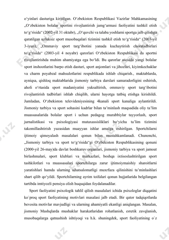respublikasida sport umumdavlat ishi hisoblanib, jismoniy madaniyat bilan birga aholini barcha qatlamlarini va yosh guruhlarini qamrab olgan. mamlakatda 50 dan ziyod sport turi ommalashgan, ulardan 30 turi olimpiada oʻyinlari dasturiga kiritilgan. oʻzbekiston respublikasi vazirlar mahkamasining „oʻzbekiston bolalar sportini rivojlantirish jamgʻarmasi faoliyatini tashkil etish toʻgʻrisida“ (2002-yil 31 oktabr), „oʻquvchi va talaba yoshlarni sportga jalb qilishga qaratilgan uzluksiz sport musobaqalari tizimini tashkil etish toʻgʻrisida“ (2003-yil 3-iyun), „ommaviy sport targʻibotini yanada kuchaytirish choratadbirlari toʻgʻrisida“ (2003-yil 4 noyabr) qarorlari oʻzbekiston respublikasi da sportni rivojlantirishda muhim ahamiyatga ega boʻldi. bu qarorlar asosida yangi bolalar sport inshootlarini barpo etish dasturi, sport anjomlari va jihozlari, kiyimkechaklar va charm poyabzal mahsulotlarini respublikada ishlab chiqarish., maktablarda, ayniqsa, qishloq maktablarida jismoniy tarbiya darslari samaradorligini oshirish, aholi oʻrtasida sport madaniyatini yuksaltirish, ommaviy sport targʻibotini rivojlantirish tadbirlari ishlab chiqilib, ularni hayotga tatbiq etishga kirishildi. jumladan, oʻzbekiston televideniyesining 4kanali sport kanaliga aylantirildi. jismoniy tarbiya va sport sohasini kadrlar bilan taʼminlash maqsadida oliy taʼlim …