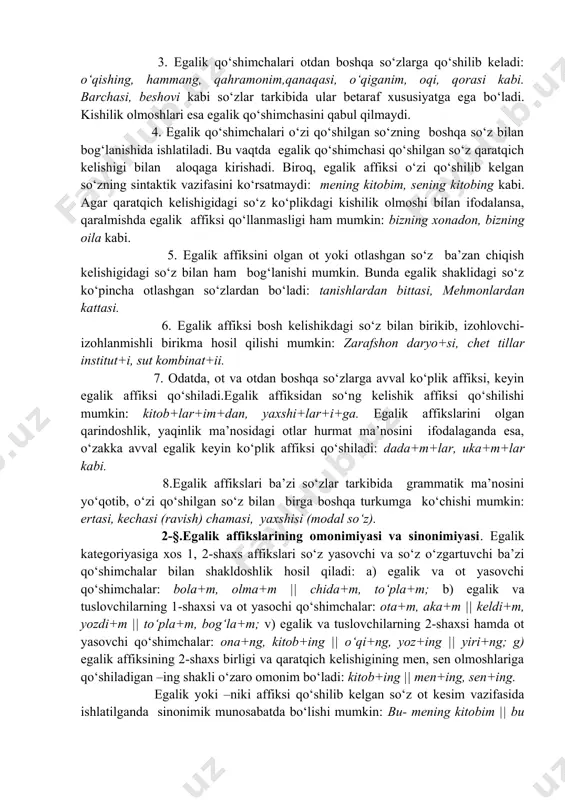 chi qo‘shimchalar: bola+m, olma+m || chida+m, to‘pla+m; b) egalik va tuslovchilarning 1-shaxsi va ot yasochi qo‘shimchalar: ota+m, aka+m || keldi+m, yozdi+m || to‘pla+m, bog‘la+m; v) egalik va tuslovchilarning 2-shaxsi hamda ot yasovchi qo‘shimchalar: ona+ng, kitob+ing || o‘qi+ng, yoz+ing || yiri+ng; g) egalik affiksining 2-shaxs birligi va qaratqich kelishigining men, sen olmoshlariga qo‘shiladigan –ing shakli o‘zaro omonim bo‘ladi: kitob+ing || men+ing, sen+ing. egalik yoki –niki affiksi qo‘shilib kelgan so‘z ot kesim vazifasida ishlatilganda sinonimik munosabatda bo‘lishi mumkin: bu- mening kitobim || bu kitob- meniki. biroq bunday holda egalik affikslari o‘zi qo‘shilib kelgan otning shaxs va sonini ko‘rsata olish xususiyati bilan qarashlilik shaklidan farqlanadi. adabiyotlar 1. м.мирзаев, с.усмонов, и.расулов узбек тили. т., «укитувчи» 1978. 2. ш. шоабдурахмонов, м.аскарова, а.хожиев, и.расулов, , х.дониёров хозирги њзбек адабий тили. т., «укитувчи» 1980. 3. м.ирскулов тилшуносликка кириш. т., «укитувчи» 1992. 4. а.баскаков, а. содиков, а.абдуазизов умумий тилшунослик. т., «укитувчи» 1981. 5. х.неъматов, о.бозоров тил ва нутк. …