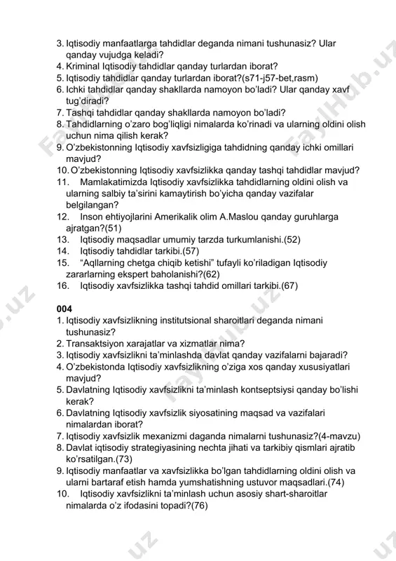 hdidlar qanday turlardan iborat? 5. iqtisodiy tahdidlar qanday turlardan iborat?(s71-j57-bet,rasm) 6. ichki tahdidlar qanday shakllarda namoyon bo’ladi? ular qanday xavf tug’diradi? 7. tashqi tahdidlar qanday shakllarda namoyon bo’ladi? 8. tahdidlarning o’zaro bog’liqligi nimalarda ko’rinadi va ularning oldini olish uchun nima qilish kerak? 9. o’zbekistonning iqtisodiy xavfsizligiga tahdidning qanday ichki omillari mavjud? 10. o’zbekistonning iqtisodiy xavfsizlikka qanday tashqi tahdidlar mavjud? 11. mamlakatimizda iqtisodiy xavfsizlikka tahdidlarning oldini olish va ularning salbiy ta’sirini kamaytirish bo’yicha qanday vazifalar belgilangan? 12. inson ehtiyojlarini amerikalik olim a.maslou qanday guruhlarga ajratgan?(51) 13. iqtisodiy maqsadlar umumiy tarzda turkumlanishi.(52) 14. iqtisodiy tahdidlar tarkibi.(57) 15. “aqllarning chetga chiqib ketishi” tufayli ko’riladigan iqtisodiy zararlarning ekspert baholanishi?(62) 16. iqtisodiy xavfsizlikka tashqi tahdid omillari tarkibi.(67) 004 1. iqtisodiy xavfsizlikning institutsional sharoitlari deganda nimani tushunasiz? 2. transaktsiyon xarajatlar va xizmatlar nima? 3. iqtisodiy xavfsizlikni ta’minlashda davlat qanday vazifalarni bajaradi? 4. o’zbekistonda iqtisodiy xavfsizlikning o’ziga xos qanday xususiyatlari mavjud? 5. davlatning iqtisodiy xavfsizlikni ta’minlash kontseptsiysi …