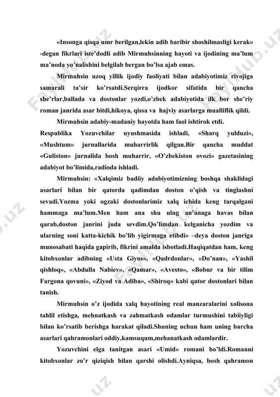 asari «umid» romani bo’ldi.romanni kitobxonlar zo’r qiziqish bilan qarshi olishdi.ayniqsa, bosh qahramon umid taqdiri,boshidan kechirgan ruhiy iztiroblari o’quvchini hayotda duch keladigan ziddiyat va muammolarni aql bilan hal etishga, inson hayotida adashmasdan o’z o’rnini topishi lozimligi haqidagi chuqur mushohadalarga undaydi. mirmuhsin «degrez o’gli» , «ildizlar va yaproqlar», «chotqol yo’lbarsi», «ilon o’chi» kabi bir qator romanlarida ham davrning muhim masalalarini yoritib bera oladi. yozuvchining zamondoshlari hayoti bilan birga tarixiy mavzuda qalam tebratishi kitobxonlarni tariximizni ayrim sohalarini bilib olishlariga imkoniyat yaratdi.uning qadim shiroq afsonasi asosida yaratgan «shiroq» dostoni, bobur haqidagi balladasi, «oq marmar», «cho’ri», «me’mor», «temur malik», «movarounnahr» singari qissa va romanlarida xalqimizning o’tmish hayoti haqida bahs yuritiladi.xususan, «me’mor» va «temur malik» romanlarining o’zbek adabiyotida alohida o’rni bor. «me’mor» romani temuriylar davri hayotiga bagishlab yozilgan.asarga bosh qahramon qilib olingan najmiddin buxoriy –mashhur me’mor obrazi orqali ijodkor bir qator me’morlar hayotini ko’rsatib berdi.maktab darsliklariga romandan parchalar kiritildi, rus tiliga tarjima etilib, bir necha nusxada …