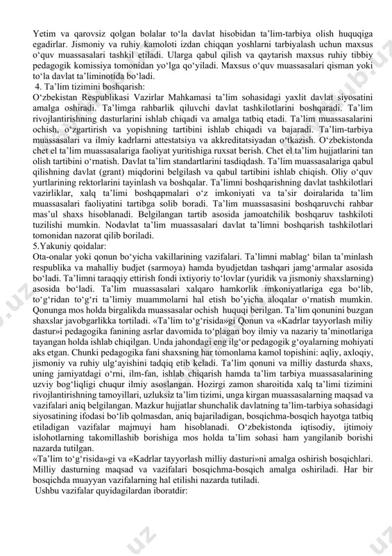 azirlar mahkamasi tomonidan o‘rnatilgan tartib asosida akkreditatsiyadan o‘tkazilgandan keyingina huquqiy shaxs maqomiga ega bo‘ladi. 1.ta’lim muassasalari qonuniy hujjatlar asosidagi ustav bilan ish yuritadi. bir qancha ta’lim muassasalari birlashib, o‘quv tarbiya kompleksi yoki o‘quv ilmiy ishlab chiqarish uyushma va assotsiatsiyalari tuzishi mumkin. ustav asosida pullik xizmat ko‘rsatish va boshqa tadbirkorlik faoliyatlari bilan shug‘ullanish mumkin. 2.ta’lim tizimi va turlari: o‘zbekistonda ta’lim tizimi davlat va nodavlat ta’lim muassasalarini o‘z ichiga oladi. davlat ta’lim standarlari asosida ta’lim dasturlarini amalga oshiruvchi, ilmiy pedagogik muassasalar va boshqarish tashkilotlari hamda ularning joylardagi bo‘linmalaridan iborat bo‘ladi. o‘zbekistonda ta’lim tizimi yaxlit va uzluksizdir. ta’limning quyidagi turlari mavjud: -maktabgacha ta’lim: (6-7 yoshgacha); -o‘rta umumiy ta’lim: (boshlangich 1-4, o‘rta umumiy 1-9 sinf) -o‘rta maxsus kasb ta’limi: (3 yillik akademik litsey, kasbhunar kolleji); -oliy ta’lim (bakalavr 4 yil, magistratura-2 yil); -oliy o‘quv yurtidan keyingi ta’lim (aspirantura, doktorantura, adyunktura, ilmiy tadqiqotchi); -kadrlar malakasini oshirish va qayta tayyorlash; -maktabdan tashqari ta’lim (yoshlar ijodiy saroylari, …