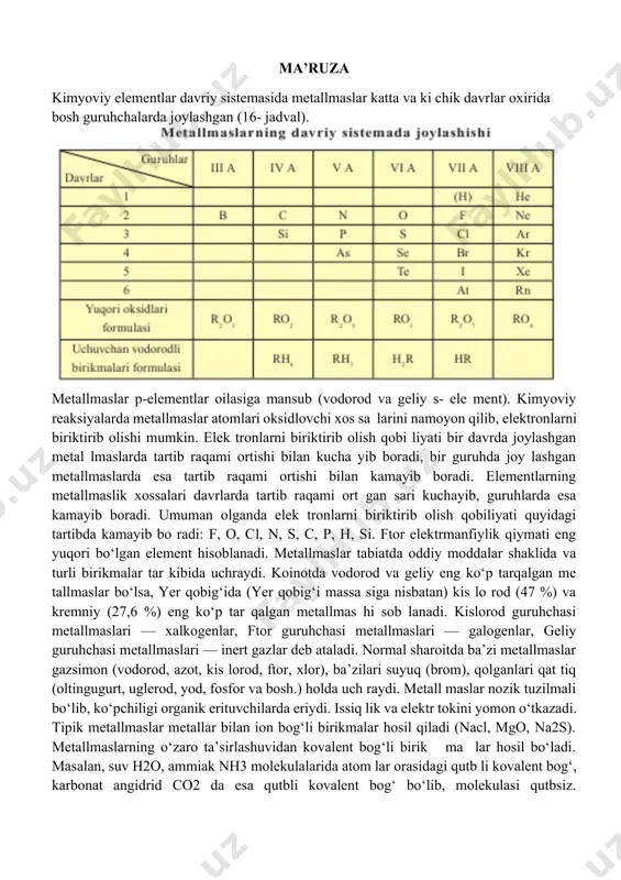 (vodorod, azot, kis lorod, ftor, xlor), ba’zilari suyuq (brom), qolganlari qat tiq (oltingugurt, uglerod, yod, fosfor va bosh.) holda uch raydi. metall maslar nozik tuzilmali bo‘lib, ko‘pchiligi organik erituvchilarda eriydi. issiq lik va elektr tokini yomon o‘tkazadi. tipik metallmaslar metallar bilan ion bog‘li birikmalar hosil qiladi (nacl, mgo, na2s). metallmaslarning o‘zaro ta’sirlashuvidan kovalent bog‘li birik ma lar hosil bo‘ladi. masalan, suv h2o, ammiak nh3 molekulalarida atom lar orasidagi qutb li kovalent bog‘, karbonat angidrid co2 da esa qutbli kovalent bog‘ bo‘lib, molekulasi qutbsiz. metallmaslar kis lo rod bilan kislotali oksidlar, vodorod bilan uchuvchan vodorod li bi rik ma lar hosil qiladi. vodorod atomining tashqi qavatida 1 ta elektron bo‘lganligi uchun (vo do rod ning faqat 1 ta elektroni bor) ishqoriy metallarga o‘x shab dav riy jadval ning birinchi guruhida joylashgan. shu ningdek, vodorod odat dagi sharoitda gaz bo‘lganligi, molekulasi ikki atomli va bu atom lar kovalent qutbsiz bog‘langanligi sababli galogenlarga …