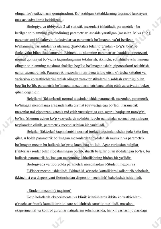 ab olingan ko‘rsatkichlarni qoniqtiradimi. ko‘rsatilgan kattaliklarning taqsimot funksiyasi maxsus jadvallarda keltirilgan. biologiya va tibbiyotda 2 xil statistik mezonlari ishlatiladi: parametrik - bu berilgan to‘plamning (yig‘indining) parametrlari asosida yaratilgan (masalan, m va ct2 ), parametrlami ifodalovchi funksiyalar va parametrik bo‘lmagan, ya’ni berilgan to‘plamning variantidan va ularning chastotalari bilan to‘g‘ridan - to‘g‘ri bog‘liq funksiyalar bilan ifodalanuvchi. birinchi, to‘plamning parametrlari haqidagi gipotezani normal qonuniyat bo‘yicha taqsimlanganini tekshirish, ikkinchi, solishtiriluvchi namuna olingan to‘plamning taqsimot shakliga bog‘liq bo‘lmagan ishchi gipotezalarni tekshirish uchun xizmat qiladi. parametrik mezonlarni tajribaga tatbiq etish, o‘rtacha kattaligi va variatsiya ko‘rsatkichlarini tanlab olingan xarakteristikalarni hisoblash zarurligi bilan bog‘liq bo‘lib, parametrik bo‘lmagan mezonlarni tajribaga tatbiq etish zaruriyatini bekor qilish deganidir. belgilarni (faktorlarni) normal taqsimlanishida parametrik mezonlar, parametrik bo‘lmagan mezonlarga araganda katta qiymat (quvvat)ga ega bo‘ladi. parametrik mezonlar nol gipotezani xatosiz rad etish xususiyatiga ega, agar u haqiqatan noto‘g‘ri bo‘lsa. shuning uchun ko‘p vaziyatlarda solishtiriluvchi namunalar normal taqsimlagan to‘plamdan olinib, parametrik mezonlar bilan ish …