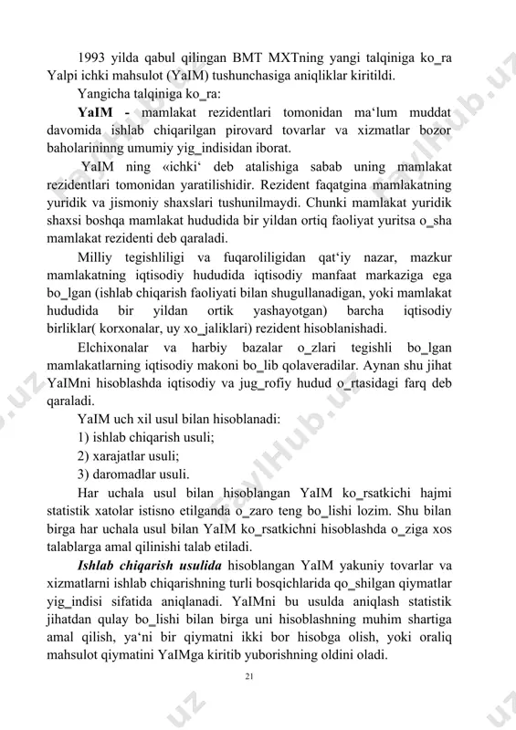 uy xo‗jaliklari) rezident hisoblanishadi. elchixonalar va harbiy bazalar o‗zlari tegishli bo‗lgan mamlakatlarning iqtisodiy makoni bo‗lib qolaveradilar. aynan shu jihat yaimni hisoblashda iqtisodiy va jug‗rofiy hudud o‗rtasidagi farq deb qaraladi. yaim uch xil usul bilan hisoblanadi: 1) ishlab chiqarish usuli; 2) xarajatlar usuli; 3) daromadlar usuli. har uchala usul bilan hisoblangan yaim ko‗rsatkichi hajmi statistik xatolar istisno etilganda o‗zaro teng bo‗lishi lozim. shu bilan birga har uchala usul bilan yaim ko‗rsatkichni hisoblashda o‗ziga xos talablarga amal qilinishi talab etiladi. ishlab chiqarish usulida hisoblangan yaim yakuniy tovarlar va xizmatlarni ishlab chiqarishning turli bosqichlarida qo‗shilgan qiymatlar yig‗indisi sifatida aniqlanadi. yaimni bu usulda aniqlash statistik jihatdan qulay bo‗lishi bilan birga uni hisoblashning muhim shartiga amal qilish, ya‘ni bir qiymatni ikki bor hisobga olish, yoki oraliq mahsulot qiymatini yaimga kiritib yuborishning oldini oladi. 21 ishlab chiqarish hajmini to‗g‗ri hisoblash uchun joriy yilda ishlab chiqarilgan tovar va ko‗rsatilgan xizmatlar qiymati bir marta hisobga olinish kerak. ko‗pgina …