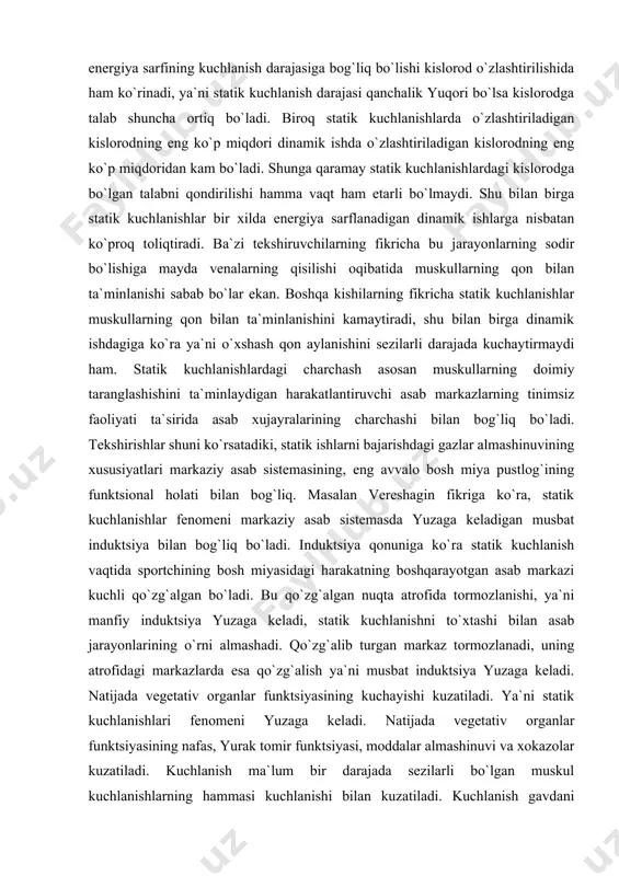 ko`ra, statik kuchlanishlar fenomeni markaziy asab sistemasda yuzaga keladigan musbat induktsiya bilan bog`liq bo`ladi. induktsiya qonuniga ko`ra statik kuchlanish vaqtida sportchining bosh miyasidagi harakatning boshqarayotgan asab markazi kuchli qo`zg`algan bo`ladi. bu qo`zg`algan nuqta atrofida tormozlanishi, ya`ni manfiy induktsiya yuzaga keladi, statik kuchlanishni to`xtashi bilan asab jarayonlarining o`rni almashadi. qo`zg`alib turgan markaz tormozlanadi, uning atrofidagi markazlarda esa qo`zg`alish ya`ni musbat induktsiya yuzaga keladi. natijada vegetativ organlar funktsiyasining kuchayishi kuzatiladi. ya`ni statik kuchlanishlari fenomeni yuzaga keladi. natijada vegetativ organlar funktsiyasining nafas, yurak tomir funktsiyasi, moddalar almashinuvi va xokazolar kuzatiladi. kuchlanish ma`lum bir darajada sezilarli bo`lgan muskul kuchlanishlarning hammasi kuchlanishi bilan kuzatiladi. kuchlanish gavdani mustahkam turg`unlicha ta`minlash bilan oyoq qo`llarning ishlashiga sharoit yaratadi. kuchlanish muskulning maksimal kuchlanishiga yordam beradi. u katta kuchlanish bo`lgan statik ishlarda va ancha og`ir bo`lgan yuklarni ko`tarishda hamma vaqt namoyon bo`ladi. kuchlanish vaqtida nafas to`xtaydi, nafas chiqarish muskullarining taranglanishi bilan ko`krak bo`shlig`ida bosim ortadi, bu yurak – tomir ishiga …