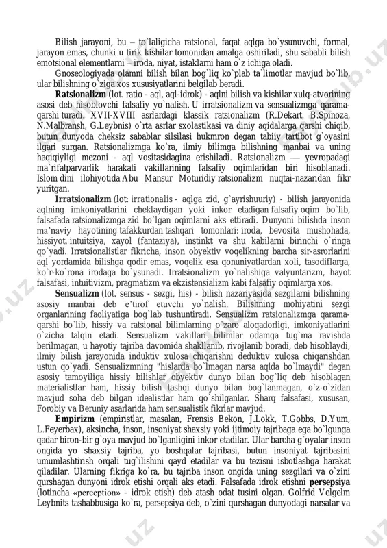 k diniy e`tiqodlarning gnoseologik mohiyatini o`rganish bilan shug`ullanadi. umuman olganda, gnoseologiya ong, bilim, bilishni o`rganish bilan shug`ullanadi. shaxsiy va ijtimoiy tajribada biz ongning mavjudligini aniq sezamiz, ongning o`z-o`ziga, boshqa odamlarga va umuman jamiyatga ta`siri natijalarini fiziologik darajada his qilamiz va ko`ramiz. ayni vaqtda, ongning o`zi ko`rinmaydi. moddiy dunyo hodisalaridan farqli o`laroq, ongni kuzatish mumkin emas. u go`yo vaqt va makon chegaralaridan tashqarida turadi. gnoseologiyaning vazifasi bu ko`rinmas ongni idrok etish, uning moddiy narsalar va hodisalar dunyosi bilan o`zaro aloqalarini aniqlash, uni o`z muhokama va tadqiqot predmetiga aylantirishdan iborat. bilish jarayoni, bu – to`laligicha ratsional, faqat aqlga bo`ysunuvchi, formal, jarayon emas, chunki u tirik kishilar tomonidan amalga oshiriladi, shu sababli bilish emotsional elementlarni – iroda, niyat, istaklarni ham o`z ichiga oladi. gnoseologiyada olamni bilish bilan bog`liq ko`plab ta`limotlar mavjud bo`lib, ular bilishning o`ziga xos xususiyatlarini belgilab beradi. ratsionalizm (lot. ratio - aql, aql-idrok) - aqlni bilish va kishilar xulq-atvorining asosi deb …