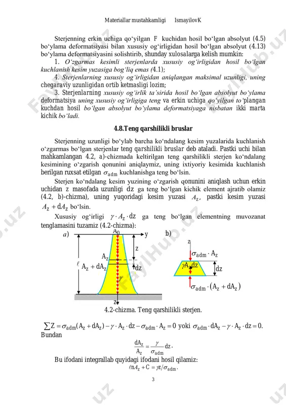 gan kuchdan hosil bo‘lgan absolyut bo‘ylama deformatsiyaga nisbatan ikki marta kichik bo‘ladi. 4.8.teng qarshilikli bruslar sterjenning uzunligi bo‘ylab barcha ko‘ndalang kesim yuzalarida kuchlanish o‘zgarmas bo‘lgan sterjenlar teng qarshilikli bruslar deb ataladi. pastki uchi bilan mahkamlangan 4.2, a)-chizmada keltirilgan teng qarshilikli sterjen ko‘ndalang kesimining o‘zgarish qonunini aniqlaymiz, uning ixtiyoriy kesimida kuchlanish berilgan ruxsat etilgan adm kuchlanishga teng bo‘lsin. sterjen ko‘ndalang kesim yuzining o‘zgarish qonunini aniqlash uchun erkin uchidan z masofada uzunligi dz ga teng bo‘lgan kichik element ajratib olamiz (4.2, b)-chizma), uning yuqoridagi kesim yuzasi ,zа pastki kesim yuzasi zz dаа  bo‘lsin. xususiy og‘irligi dzаz  ga teng bo‘lgan elementning muvozanat tenglamasini tuzamiz (4.2-chizma): 0a  dz zadm a  zzadm daa  z )а )b  dzaz zz daa  z dz za  y z 4.2-chizma. teng qarshilikli sterjen. 0)(  zadmzzzadm adzadaaz  yoki .0 dzada zzadm  bundan dz a da admz z    …
