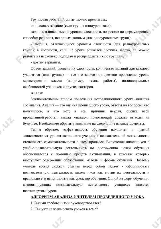 й проделанной работы; взгляд «назад», помогающий сделать выводы на будущее. необходимо обратить внимание на следующие важные моменты. таким образом, эффективность обучения находится в прямой зависимости от уровня активности ученика в познавательной деятельности, степени его самостоятельности в этом процессе. включение школьников в учебно-познавательную деятельность по достижению целей обучения обеспечивается с помощью средств активизации, в качестве которых выступают содержание образования, методы и формы обучения. поэтому учитель всегда должен ставить перед собой задачу - сформировать познавательную деятельность школьников как мотив их деятельности и правильно его использовать как средство обучения. одной из форм обучения, активизирующих познавательную деятельность учащихся является нестандартный урок. алгоритм анализа учителем проведенного урока 1.какими требованиями руководствовался? 2. как учтена взаимосвязь уроков в теме? 3. как учитывались особенности учащихся, в том числе сильных, слабых? 4. как определил триединую задачу урока? 5. как спланирована деятельность учащихся? 6. правильно ли подобран учебный материал к уроку? 7. оправдали ли себя приемы и методы учителя и …