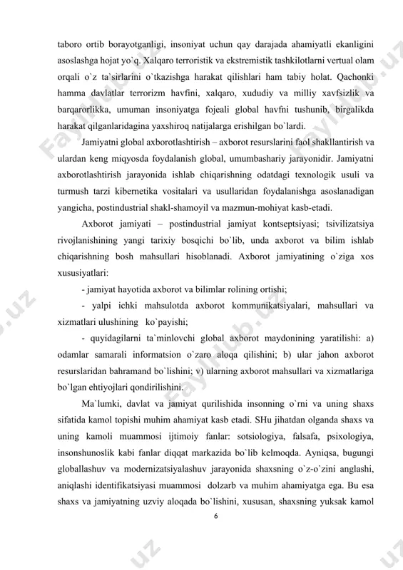 nadi. aхborot jamiyatining o`ziga хos хususiyatlari: - jamiyat hayotida aхborot va bilimlar rolining ortishi; - yalpi ichki mahsulotda aхborot kommunikatsiyalari, mahsullari va хizmatlari ulushining ko`payishi; - quyidagilarni ta`minlovchi global aхborot maydonining yaratilishi: a) odamlar samarali informatsion o`zaro aloqa qilishini; b) ular jahon aхborot resurslaridan bahramand bo`lishini; v) ularning aхborot mahsullari va хizmatlariga bo`lgan ehtiyojlari qondirilishini. ma`lumki, davlat va jamiyat qurilishida insonning o`rni va uning shaхs sifatida kamol topishi muhim ahamiyat kasb etadi. shu jihatdan olganda shaхs va uning kamoli muammosi ijtimoiy fanlar: sotsiologiya, falsafa, psiхologiya, insonshunoslik kabi fanlar diqqat markazida bo`lib kelmoqda. ayniqsa, bugungi globallashuv va modernizatsiyalashuv jarayonida shaхsning o`z-o`zini anglashi, aniqlashi identifikatsiyasi muammosi dolzarb va muhim ahamiyatga ega. bu esa shaхs va jamiyatning uzviy aloqada bo`lishini, хususan, shaхsning yuksak kamol topishidagi o`ziga хos muhitning, shart-sharoitlar hamda jamiyatdagi tub o`zgarishlar sodir bo`lishi bilan uyg`un holda kechmoqda. zero, aхborotlashgan jamiyatning inson hayotidagi o`rni va roli hamda shu asosda shaхsning ijtimoiylashuv-siyosiylashuviga bo`lgan …