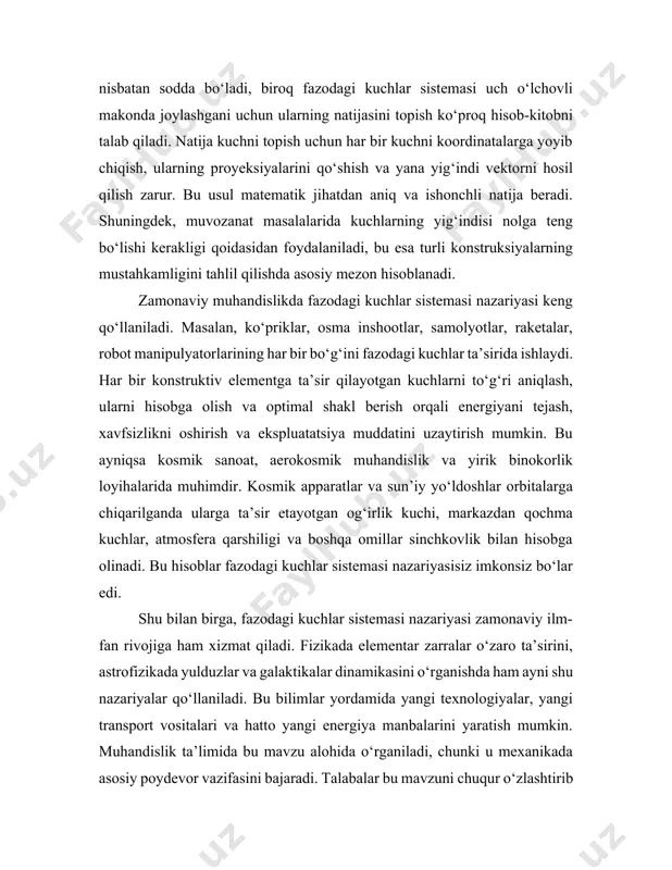 tgan avtomobillar, ishlayotgan mexanizmlar, bino va inshootlar ustidan ta’sir etayotgan kuchlar muvozanatini bilmagan holda foydalanamiz. lekin muhandislar, quruvchilar va fiziklar bu tizimlarni doimiy ravishda tahlil qiladilar, chunki inson hayoti va xavfsizligi shu bilimlarga bog‘liq. shu sababli fazodagi kuchlar sistemasi mavzusi zamonaviy fan va texnikaning eng muhim bo‘limlaridan biri bo‘lib qolmoqda va kelajakda ham o‘z ahamiyatini yo‘qotmaydi. moment va jupt kuchlar kuchning momenti uning aylantirish xususiyatini bildiradi. moment quyidagi formula bilan aniqlanadi: m = r × f, bu yerda r — radius vektor, f — kuch vektori. agar ikki kuch bir-biriga teng, ammo qarama-qarshi yo‘nalgan va bir to‘g‘ri chiziqda yotmasa, ular juft kuch hosil qiladi va jismni aylantiradi. bu nazariya murakkab mexanizmlar va mashinalarning ishonchli ishlashini ta’minlashda muhim ahamiyatga ega. muvozanat shartlari jism fazoda muvozanatda bo‘lishi uchun quyidagi shartlar bajarilishi kerak: σfx=0, σfy=0, σfz=0 va momentlar yig‘indisi σmx=0, σmy=0, σmz=0 bo‘lishi zarur. bu shartlar bajarilsa, jism harakatsiz qoladi yoki barqaror holatda …