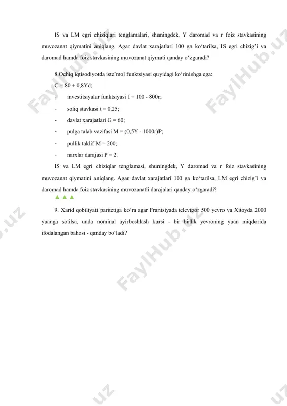 i p = 2. is va lm egri chiziqlar tenglamasi, shuningdek, y daromad va r foiz stavkasining muvozanat qiymatini aniqlang. agar davlat xarajatlari 100 ga ko‘tarilsa, lm egri chizig’i va daromad hamda foiz stavkasining muvozanatli darajalari qanday o‘zgaradi? ▲ ▲ ▲ 9. xarid qobiliyati paritetiga ko‘ra agar frantsiyada televizor 500 yevro va xitoyda 2000 yuanga sotilsa, unda nominal ayirboshlash kursi - bir birlik yevroning yuan miqdorida ifodalangan bahosi - qanday bo‘ladi?