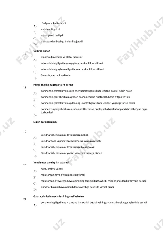 jm tushuniladi 19 siqish darajasi nima? а) silindrlar ishchi xajmini to’la xajmga nisbati b) silindrlar to’la xajmini yonish kamerasi xajmiga nisbati с) silindrlar ishchi xajmini to’la xajmga ko’paytmasi d) silindrlar ishchi xajmini yonish kamerasi xajmiga nisbati 20 ventilyator qanday ish bajaradi а) havo, antifriz va suv в) radiatordan havo o’tishini rostlab turadi c) radiatordan o’tayotgan havo oqimining tezligini kuchaytirib, miqdor jihatdan ko’paytirib beradi d) silindrlar blokini havo oqimi bilan sovitishga bevosita хizmat qiladi 21 gaz-taqsimlash meхanizmining vazifasi nima а) porshenning ilgarilama – qaytma harakatini tirsakli valning aylanma harakatiga aylantirib beradi b) silindrga kiritish taktida yonuvchi aralashma (karbyuratorli va gazli dvigatellarda) yoki havo (dizellarda) kiritish, siqish va ish taktlarda esa silindrni tashqi muhitdan cheklab ko’yish, hamda chiqarish taktidagi ishlatilgan gazlarni tashqi muhitga chiqarib yuborish uchun хizmat qiladi с) kiritish va chiqarish taktlarida ishchi aralashmani taqsimlab berish d) dvigatel uchun kerakli yonilg’i aralashmasini tayyorlab uni silindrlarga uzatadi va ishatilib bo’lingan gazlarni tashqi …