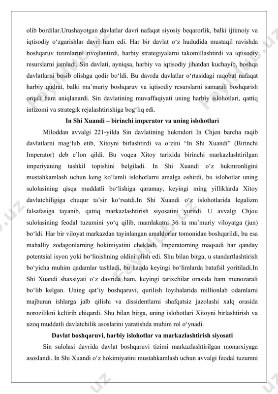 o‘ldi. har bir viloyat markazdan tayinlangan amaldorlar tomonidan boshqarildi, bu esa mahalliy zodagonlarning hokimiyatini chekladi. imperatorning maqsadi har qanday potentsial isyon yoki bo‘linishning oldini olish edi. shu bilan birga, u standartlashtirish bo‘yicha muhim qadamlar tashladi, bu haqda keyingi bo‘limlarda batafsil yoritiladi.in shi xuandi shaxsiyati o‘z davrida ham, keyingi tarixchilar orasida ham munozarali bo‘lib kelgan. uning qat’iy boshqaruvi, qurilish loyihalarida millionlab odamlarni majburan ishlarga jalb qilishi va dissidentlarni shafqatsiz jazolashi xalq orasida norozilikni keltirib chiqardi. shu bilan birga, uning islohotlari xitoyni birlashtirish va uzoq muddatli davlatchilik asoslarini yaratishda muhim rol o‘ynadi. davlat boshqaruvi, harbiy islohotlar va markazlashtirish siyosati sin sulolasi davrida davlat boshqaruvi tizimi markazlashtirilgan monarxiyaga asoslandi. in shi xuandi o‘z hokimiyatini mustahkamlash uchun avvalgi feodal tuzumni butunlay yo‘q qildi. viloyatlarga tayinlangan amaldorlar imperatorga to‘g‘ridan-to‘g‘ri bo‘ysunardi va ularning faoliyati qattiq nazorat ostida edi. markaziy boshqaruv tizimi samarali ishlashi uchun xabar almashish tizimi rivojlantirildi, bu esa poytaxt va viloyatlar o‘rtasidagi aloqani tezlashdirdi.harbiy …