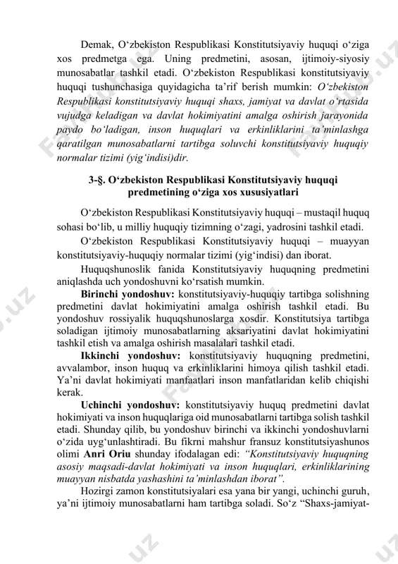 yo‘naltiriladi, ya’ni konstitutsiyaviy huquqning norma va prinsiplari ijtimoiy munosabatlar taraqqiyotini belgilab beradi. demak, o‘zbekiston respublikasi konstitutsiyaviy huquqi o‘ziga xos predmetga ega. uning predmetini, asosan, ijtimoiy-siyosiy munosabatlar tashkil etadi. o‘zbekiston respublikasi konstitutsiyaviy huquqi tushunchasiga quyidagicha ta’rif berish mumkin: o‘zbekiston respublikasi konstitutsiyaviy huquqi shaxs, jamiyat va davlat o‘rtasida vujudga keladigan va davlat hokimiyatini amalga oshirish jarayonida paydo bo‘ladigan, inson huquqlari va erkinliklarini ta’minlashga qaratilgan munosabatlarni tartibga soluvchi konstitutsiyaviy huquqiy normalar tizimi (yig‘indisi)dir. 3-§. o‘zbekiston respublikasi konstitutsiyaviy huquqi predmetining o‘ziga xos xususiyatlari o‘zbekiston respublikasi konstitutsiyaviy huquqi – mustaqil huquq sohasi bo‘lib, u milliy huquqiy tizimning o‘zagi, yadrosini tashkil etadi. o‘zbekiston respublikasi konstitutsiyaviy huquqi – muayyan konstitutsiyaviy-huquqiy normalar tizimi (yig‘indisi) dan iborat. huquqshunoslik fanida konstitutsiyaviy huquqning predmetini aniqlashda uch yondoshuvni ko‘rsatish mumkin. birinchi yondoshuv: konstitutsiyaviy-huquqiy tartibga solishning predmetini davlat hokimiyatini amalga oshirish tashkil etadi. bu yondoshuv rossiyalik huquqshunoslarga xosdir. konstitutsiya tartibga soladigan ijtimoiy munosabatlarning aksariyatini davlat hokimiyatini tashkil etish va amalga oshirish masalalari tashkil …