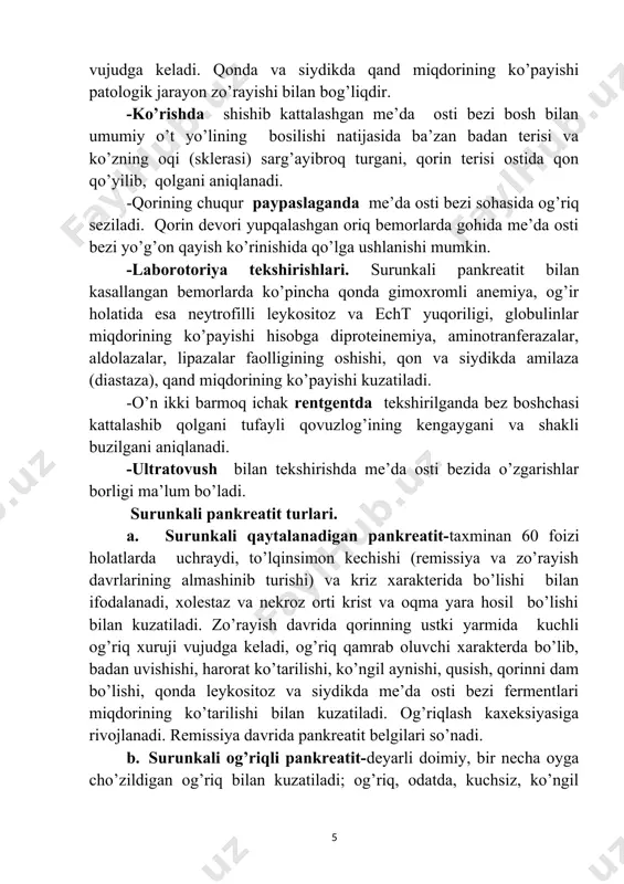 “yashirin” pankreatit-ko’pincha surunkali alkogolizmga duchor bo’lgan shaxslarda, o’t yo’llari, me’da, ichak kasalliklarida uchraydi. ovqatlanish tartibi buzilgandan keyin, ko’ngil aynishi, yog’simon yopishqoq najas paydo bo’ladi. ishtaha saqlangan holda tana vazni kamayishi, terining trofik o’zgarishlari, giperglikemiya, tashqi yoki ichki sekretsiyalarining buzilish belgilari aniqlanadi. g. soxta o’smali (psevdotumorozli) pankreatit-5-10 foiz holatlarda, aksariyat alkogoliklarda uchraydi. mazkur xastalik turining asosiy klinik ko’rinishi-turg’un, og’ishmay ko’payib boradigan va uzoqqa cho’ziladigan xarakterdagi jarayon me’da osti bezining bosh sohasiga joylashadi va uni anchagina kattalashtiradi. sarg’ayishdan tashqari barvaqt bezning funksional yetishmovchiligi belgilari (oriqlash, dispepsiya o’zgarishlari) ham paydo bo’ladi. d. sklerozlovchi pankreatit. xastalikning bu turida jigar ostidagi umumiy o’t yo’lining zichlanib qattiqlashgan bez to’qimasi bilan ezilishi natijasida mexanik sariqlik kuzatiladi. asoratlari: -bezning absessga uchrashi. -taloq venasida tromboz paydo bo’lishi. tashxisi. epigastriya sohasida yoki chap qovurg’a ostida joylashgan, qamrab oluvchi xarakterdagi og’riq, uning ovqatlanish tartibi buzilishi bilan bog’liqligi, qusish va qayt qilganda bemor ahvolining yengillashmasligi, beqaror yog’li najas, laboratoriya tekshirishlari ma’lumotlari, (qonda …