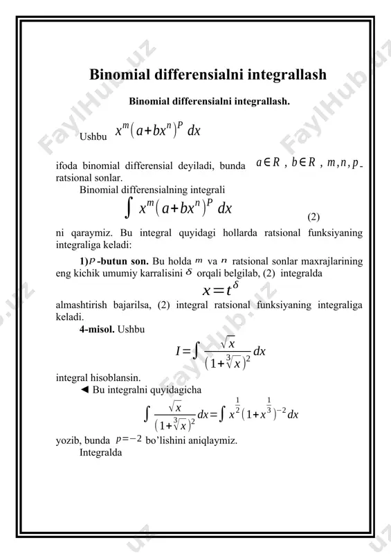 iy bo’luvchisini orqali belgilab, (2.3.1) integralda almashtirish bajarilsa, integral ostidagi funksiya ratsional funksiyaga aylanib, (2.3.1) integral ratsional funksiyaning integraliga keltiriladi. 2) avval (2.3.1) integralda almashtirish bajaramiz. natijada (2.3.1) integral quyidagi ko’rinishni oladi. qisqalik uchun deb belgilaymiz. bu holdakasr sonning maxrajini bilan belgilab, (2.3.2) integralda almashtirish bajarilsa, natijada integral ostidagi ifoda ratsional funksiyaga aylanib, yana (2.3.1) integral ratsional funksiya integralini hisoblashga keltiriladi. 3) yuqoridagi (2.3.2) integralni quyidagicha yozib olamiz: agar keyingi integralda almashtirish bajarilsa, (2.3.1) integral ratsional funksiyaning integraliga keladi. shunday qilib, agar sonlardan bittasi yoki (u bilan bir xil bo’lgan) sonlardan bittasi butun son bo’lsa, u holda (2) integral ham chekli shaklda ifodalanadi. integrallashning bu hollari nyutonga ma’lum edi.lekin o’tgan o’rtalaridagina п. л. чебишев binomial differensiallar uchun bu hollardan boshqa chekli ko’rinishdagi integrallash hollari yo’q, deb ajoyib faktni aniqladi. 2.3.1-misol.integral hisoblansin. yechish: bu yerda bo’lganligidan integrallashning ikkinchi holiga egamiz. bunda umumiy usulga asosan deymiz, u vaqtda va hokazo. 2.3.2-misol. integralni …