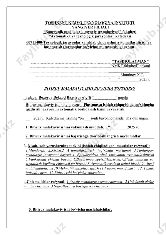 iruv malakaviy ishini bajarishga doir boshlang‘ich ma’lumotlar. 3. xisob-izoh yozuvlarning tarkibi (ishlab chiqiladigan masalalar ro‘yxati): 1.mundarija 2.kirish.2 avtomatlashtirish tug’risida ma’lumot 3.tanlangan texnologik jarayonni bayoni 4. epixlorgidrin olish jarayonini avtomatlashtirish 5.funksional chizma bayoni 6.buyurtmaa spetsifikatsiyasi.7.elektr manbaa va signallash loyihasi chizmasi va bayoni 8.avtomatik rostlash tizimi hisobi 9. atrof muhit muhofazasi 10.mehnatni muxofaza qilish 11.fuqaro muxofazasi. 12. texnik iqtisodiy qism. 12.bitiruv ishi bo‘yicha xulosalar. 4.chizma ishlar ro‘yxati: 1.asosiy texnologik sxema chizmasi. 2.uch fazali elektr manba chizmasi. 3.signallash va boshqarish chizmasi 5. bitiruv malakaviy ishi bo‘yicha maslahatchilar. № qismlar nomi maslahatchi o‘qituvchi (f.i.sh) topshiriq berildi (imzo, sana) topshiriq bajarildi (imzo, sana) 1. texnologik qism 2. iqtisodiy qism 3. avtomatlashtirish 4. ekologiya 5. mehnatni muxofaza qilish, fuqaro muxofazasi 6. bitiruv malakaviy ishi bajarish rejasi. № p/p bitiruv malakaviy ishi qismlarining nomi bajarish muddati (sana) bajarilgan lik belgisi (imzo, sana) 1. kirish. ishlab chiqarishning nazariy asoslari. xom-ashyo va mahsulotning fizik-kimyoviy xossalari. 2. tanlangan texnologik sxema …