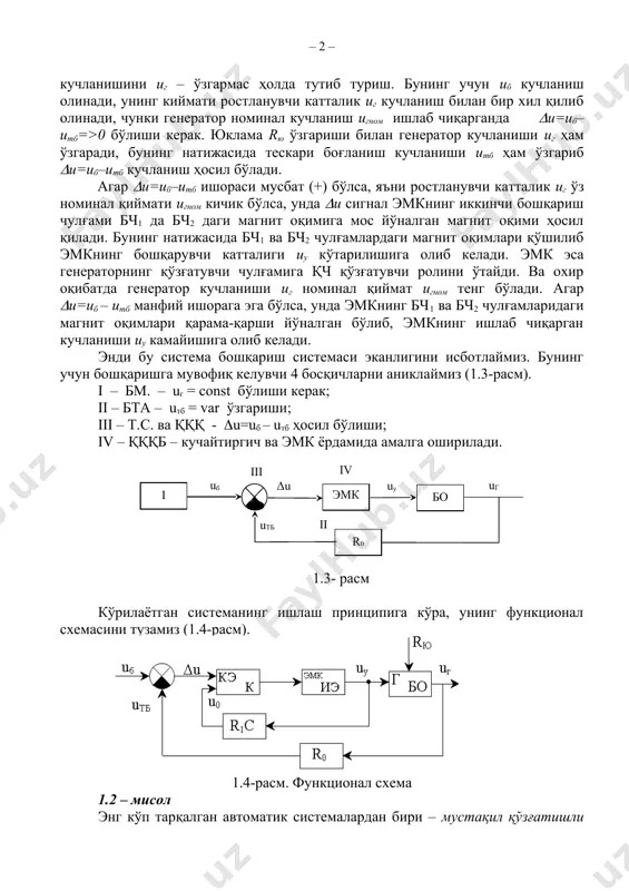 натижасида бч1 ва бч2 чулғамлардаги магнит оқимлари қўшилиб эмкнинг бошқарувчи катталиги uу кўтарилишига олиб келади. эмк эса генераторнинг қўзғатувчи чулғамига қч қўзғатувчи ролини ўтайди. ва охир оқибатда генератор кучланиши uг номинал қиймат uгном тенг бўлади. агар (u=uб – uтб манфий ишорага эга бўлса, унда эмкнинг бч1 ва бч2 чулғамларидаги магнит оқимлари қарама-қарши йўналган бўлиб, эмкнинг ишлаб чиқарган кучланиши uу камайишига олиб келади. энди бу система бошқариш системаси эканлигини исботлаймиз. бунинг учун бошқаришга мувофиқ келувчи 4 босқичларни аниклаймиз (1.3-расм). i – бм. – uг = const бўлиши керак; ii – бта – uтб = var ўзгариши; iii – т.с. ва қққ - (u=uб – uтб ҳосил бўлиши; iv – қққб – кучайтиргич ва эмк ёрдамида амалга оширилади. 1.3- расм кўрилаётган системанинг ишлаш принципига кўра, унинг функционал схемасини тузамиз (1.4-расм). 1.4-расм. функционал схема 1.2 – мисол энг кўп тарқалган автоматик системалардан бири – мустақил қўзғатишли доимий ток двигателининг айланиш тезлигини стабиллаш системасидир. …