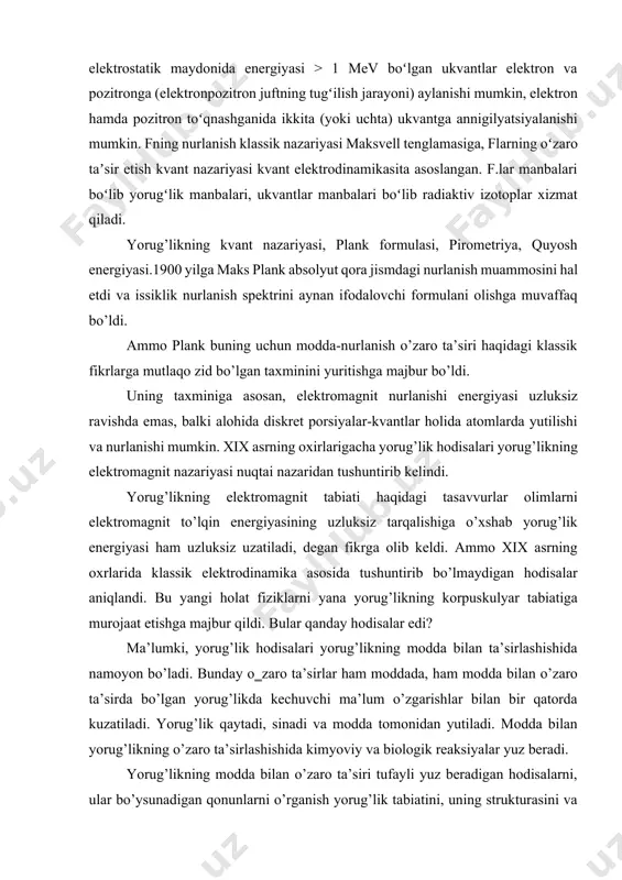 ilan bir qatorda kuzatiladi. yorug’lik qaytadi, sinadi va modda tomonidan yutiladi. modda bilan yorug’likning o’zaro ta’sirlashishida kimyoviy va biologik reaksiyalar yuz beradi. yorug’likning modda bilan o’zaro ta’siri tufayli yuz beradigan hodisalarni, ular bo’ysunadigan qonunlarni o’rganish yorug’lik tabiatini, uning strukturasini va ichki mohiyatini chuqurroq bilish imkonini beradi. yorug’likning tabiati haqidagi tasavvurlarni tub o’zgarishlarga olib kelgan yangi kashf etilgan va o‗rganilgan hodisalar qatoriga issiqlik nurlanishi, fotoeffekt, kompton effekti, majburiy nurlanish va shu kabilar kiradi. yorug’lik energiyasining elektronlarning mexanik energiyasiga (fotoeffekt va kompton effekti) yoki yorug’likni yutayotgan butun sistemaning mexanik energiyasiga (yorug’likning bosimi) aylanish jarayonlari, shuningdek, yorug’likning turli kimyoviy ta’sirlari(fotoximiya, fotografiya, fiziologik optika) kabi hodisalar yorug’likning ana shu ―yangi‖ tabiatidan kelib chiqadigan hodisalar sirasiga kiradi. fizika sohasidagi g’oyat buyuk revolyutsiya xx asrning boshiga to’gri keldi. issiqlikdan nurlanish (qizdirilgan jismning elektromagnit nurlanishi) spektrlarida energiyaning taqsimlanishi sohasida o’tkazilgan tajribalarda kuzatiladigan qonuniyatlar to’g’ri bo’lmay chiqdi. maksvell elektromagnitizmining ko’p marta ko’rilgan qonunlarini moddaning qisqa elektromagnit to’lqinlar chiqarishi …