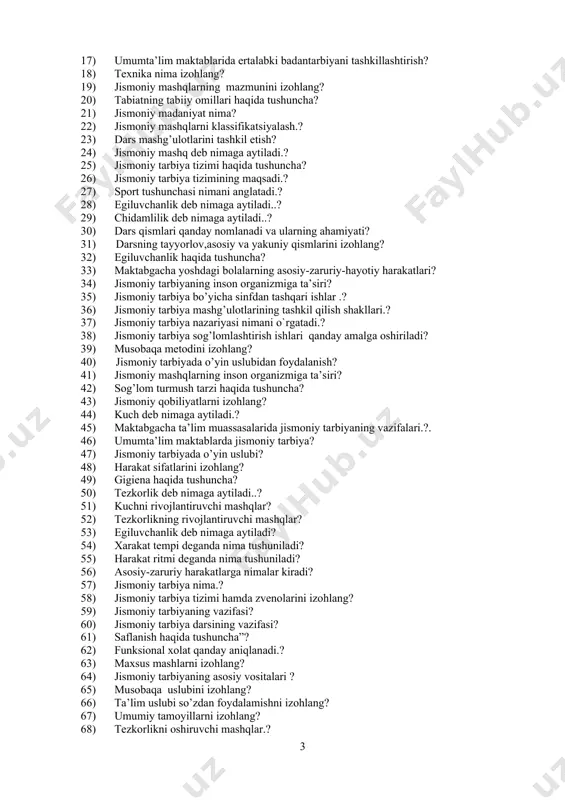 asosiy-zaruriy-hayotiy harakatlari? 34) jismoniy tarbiyaning inson organizmiga ta’siri? 35) jismoniy tarbiya bo’yicha sinfdan tashqari ishlar .? 36) jismoniy tarbiya mashg’ulotlarining tashkil qilish shakllari.? 37) jismoniy tarbiya nazariyasi nimani o`rgatadi.? 38) jismoniy tarbiya sog’lomlashtirish ishlari qanday amalga oshiriladi? 39) musobaqa metodini izohlang? 40) jismoniy tarbiyada o’yin uslubidan foydalanish? 41) jismoniy mashqlarning inson organizmiga ta’siri? 42) sog’lom turmush tarzi haqida tushuncha? 43) jismoniy qobiliyatlarni izohlang? 44) kuch deb nimaga aytiladi.? 45) maktabgacha ta’lim muassasalarida jismoniy tarbiyaning vazifalari.?. 46) umumta’lim maktablarda jismoniy tarbiya? 47) jismoniy tarbiyada o’yin uslubi? 48) harakat sifatlarini izohlang? 49) gigiena haqida tushuncha? 50) tezkorlik deb nimaga aytiladi..? 51) kuchni rivojlantiruvchi mashqlar? 52) tezkorlikning rivojlantiruvchi mashqlar? 53) egiluvchanlik deb nimaga aytiladi? 54) xarakat tempi deganda nima tushuniladi? 55) harakat ritmi deganda nima tushuniladi? 56) asosiy-zaruriy harakatlarga nimalar kiradi? 57) jismoniy tarbiya nima.? 58) jismoniy tarbiya tizimi hamda zvenolarini izohlang? 59) jismoniy tarbiyaning vazifasi? 60) jismoniy tarbiya darsining vazifasi? 61) saflanish …