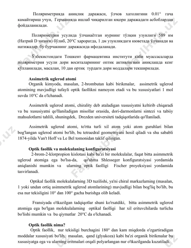 ҳароратда, 1 дм узунликдаги кюветада ўлчанади ва натижалар бу бурчакнинг даражасида ифодаланади. ўзбекистондаги тошкент фармацевтика институти каби муассасаларда поляриметрия усули дори воситаларининг оптик активлигини аниқлашда кенг қўлланилади, масалан, 10 дан ортиқ турдаги дори моддалари текширилади. assimetrik uglerod atomi organik kimyoda, masalan, 2-brombutan kabi birikmalar, assimetrik uglerod atomining mavjudligi tufayli optik faollikni namoyon etadi va bu xususiyatlari 1 mol suvda 10°c da o'lchanadi. assimetrik uglerod atomi, chirality deb ataladigan xususiyatni keltirib chiqaradi va bu xususiyatni qo'llaniladigan misollar orasida, dori-darmonlarni sintezi va tabiiy mahsulotlarni tahlili, shuningdek, drezden universiteti tadqiqotlarida qo'llaniladi. assimetrik uglerod atomi, to'rtta turli xil atom yoki atom guruhlari bilan bog'langan uglerod atomi bo'lib, bu tetraedral geometriyani hosil qiladi va shu sababli 1874-yilda van't hoff va le bel tomonidan taklif qilingan. optik faollik va molekulaning konfiguratsiyasi 2-brom-2-klorpropion kislotasi kabi ba'zi bir molekulalar, faqat bitta asimmetrik uglerod atomiga ega bo'lsa-da, qo'shma shlesseger konfiguratsiyasi yordamida aniqlanishi mumkin va ularning optik faolligi fischer proyeksiyasi …