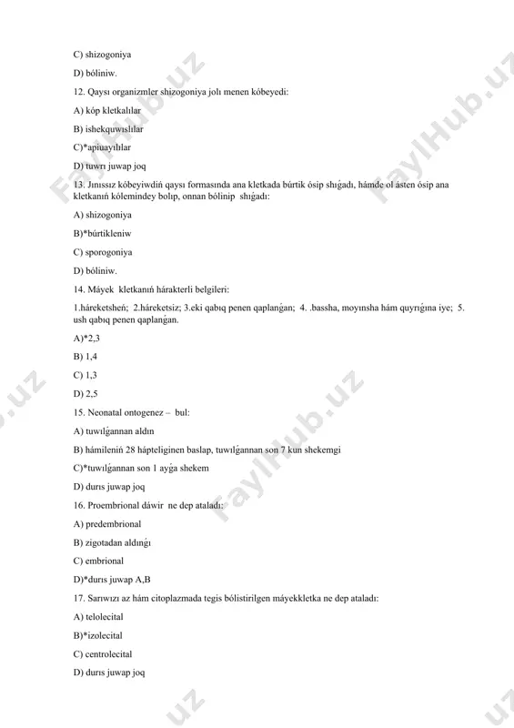 p2c) quraydı: a)*kóbeyiw b) ósiw c) jetiliw d) qáliplesiw 26. jetilgen spermatozoidlardın payda bolıw processiniń tomenlewi qashan bolıp ótedi: a) 60 jastan b) 40 jastan c)*50 jastan d) 70 jastan 27. hayal adam organizminde jetilgen máyekkletkalardıń islep shıǵarıwı qashan tamam boladı: a) qartaygannan baslap b)*ontogenezdiń klimakterikalıq dáwirinen baslap c) jas dáwirinen baslap d) postembrional dáwirden baslap 28. spermatogoniyalar arasınan kletkalar tiplerin kórsetiń: a)*ashıq reńli, toq reń b) qızıl, toq ren c) ashıq ren, sarı d) tınıq, toq ren 29. spermatozoidtıń hárakterli belgileri: 1.háreketsheń; 2.háreketsiz; 3.domalaq yamasa oval formaǵa iye; 4.bassha, moyın hám quyrıqqa iye; 5.quramında sarıwızı az. a) 2,3 b)*1,4 c) 1,3 d) 2,5 30. máyekkletkanıń qaysı kletkaları baslangısh kletkaları bolıp esaplanadı: a)*ovogoniyler b) i tártiptegi ovocitler c) ii tártiptegi ovocitler d) iri kletka 31. máyekkletkanıń harakterli belgileri: 1.háreketsheń; 2.háreketsiz; 3.eki qabıq penen qaplanǵan; 4.bassha, moyın hám quyrıqqa iye 5.ush qabıq penen qaplanǵan. a)*2,3 b) 1,4 c) 1,3 d) 2,5 …