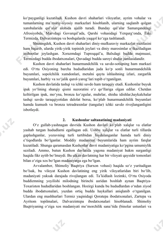 asrlarga oid yer haydaydigan omochning temir uchi topilgan. bu davrda o‘rta osiyo shaharlari ham yuqori darajada rivoj topadi. kushon davri ko‘pgina viloyatlar va vohalarda o‘tgan davrlarga nisbatan yirik shahar markazlari, kichik shaharchalar va shahar tipidagi manzilgohlar sonining ancha ko‘payganligi kuzatiladi. kushon davri shaharlari viloyatlar, ayrim vohalar va tumanlarning ma’muriy-siyosiy markazlari hisoblanib, ularning saqlanib qolgan xarobalarida qal’alar alohida ajalib turadi. bunday qal’alar samarqanddagi afrosiyobda, marvdagi govurqal’ada, qarshi vohasidagi yerqurg‘onda, eski termizda, dalvarzintepa va boshqalarda yaqqol ko‘zga tashlanadi. shuningdek, kushon davri shaharlari diniy-mafkuraviy markazlar vazifasini ham bajarib, ularda yirik-yirik topinish joylari va diniy marosimlar o‘tkaziladigan inshootlar joylashgan. xorazmdagi tuproqqal’a, balxdagi budda majmuasi, termizdagi budda ibodatxonalari, quvadagi budda saroyi shular jumlasidandir. kushon davri shaharlari hunarmandchilik va savdo-sotiqning ham markazi edi. o‘rta osiyoning barcha hududlaridan juda ko‘p sonli hunarmandchilik buyumlari, sopolchilik xumdonlari, metalni qayta ishlashning izlari, zargarlik buyumlari, harbiy va xo‘jalik qurol-yarog‘lari topib o‘rganilgan. kushon davlatida tashqi va ichki savdo ham taraqqiy etadi. kushonlar …