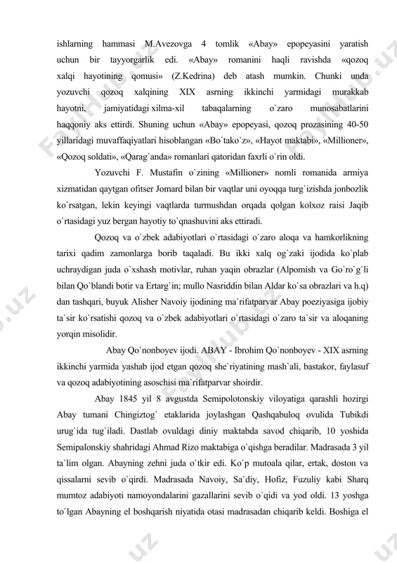 . abay qo`nonboyev ijodi. abay - ibrohim qo`nonboyev - xix asrning ikkinchi yarmida yashab ijod etgan qozoq she`riyatining mash`ali, bastakor, faylasuf va qozoq adabiyotining asoschisi ma`rifatparvar shoirdir. abay 1845 yil 8 avgustda semipolotonskiy viloyatiga qarashli hozirgi abay tumani chingiztog` etaklarida joylashgan qashqabuloq ovulida tubikdi urug`ida tug`iladi. dastlab ovuldagi diniy maktabda savod chiqarib, 10 yoshida semipalonskiy shahridagi ahmad rizo maktabiga o`qishga beradilar. madrasada 3 yil ta`lim olgan. abayning zehni juda o`tkir edi. ko`p mutoala qilar, ertak, doston va qissalarni sevib o`qirdi. madrasada navoiy, sa`diy, hofiz, fuzuliy kabi sharq mumtoz adabiyoti namoyondalarini gazallarini sevib o`qidi va yod oldi. 13 yoshga to`lgan abayning el boshqarish niyatida otasi madrasadan chiqarib keldi. boshiga el tashvishi tushgan abay jamiyatga, hayotga ziyraklik bilan qaraydi va undan kelishmovchilikning tub ildizini axtara boshlaydi. o`z otasi qo`nonboyning xalqqa nisbatan adolatsizlini ko`rib, unga qarshi bosh ko`tardi. endi u qo`nonboyning yordamchisi emas adolat bayrog`ini baland ko`targan abayga aylanadi. ahmad rizo madrasasida sharq …