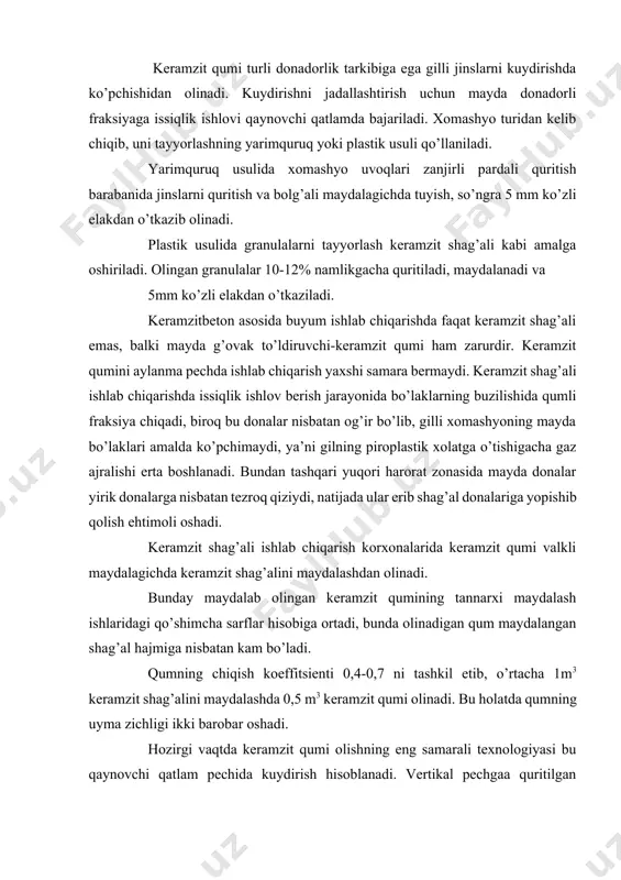 shag’alini maydalashda 0,5 m3 keramzit qumi olinadi. bu holatda qumning uyma zichligi ikki barobar oshadi. hozirgi vaqtda keramzit qumi olishning eng samarali texnologiyasi bu qaynovchi qatlam pechida kuydirish hisoblanadi. vertikal pechgaa quritilgan gillarni maydalash natijasida yoki plastik usulda maxsus tayyorlanib so’ngra quritilgan yirikligi 3 yoki 5 mm gacha bo’lgan gilli donalar solinadi. pech (rasm .11) ikkita zonadan iborat: issitish va kuydirish zonalari bo’lib, ular bir-biridan pardevor bilan ajratilgan. pechning pastki panjarali qismi bo’ylab bosim ostida havo va gaz ko’rinishidagi yoqilg’i uzatiladi. ma’lum tezlikdagi gazlarni uzatishda gilli donalar bo’sh qavati qaynash holatiga o’tadi. gaz ko’rinishidagi yoqilg’i bevosita qaynovchi qatlamda yonadi. qaynovchi qatlamda issiqlik almashuvini boshqarish orqali material tez va bir tekis qiziydi. gil bo’laklari o’rtacha 1,5 minut kuydiriladi va ko’pchiydi. mo’riga uzatish rasm .11. ikki zonali qaynovchi qatlam pechining sxemasi: 1- dastlabki issitish zonasi; 2- kuydirish zonasi; 3- qaynovchi qatlam sovitgichi; 4- qoplangan siklon; 5- xavo purgagich; 6- bo’shatuvchi klapanli yopqich; …