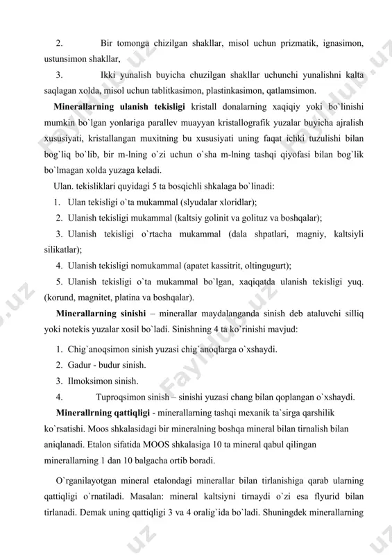 larning 1 dan 10 balgacha ortib boradi. o`rganilayotgan mineral etalondagi minerallar bilan tirlanishiga qarab ularning qattiqligi o`rnatiladi. masalan: mineral kaltsiyni tirnaydi o`zi esa flyurid bilan tirlanadi. demak uning qattiqligi 3 va 4 oralig`ida bo`ladi. shuningdek minerallarning qattiqligi moos shkalasada minerallar aniqlanmasdan, taxminan ham o`rnatilishi mumkin. 1 –2 qattiqlikka ega bo`lgan minerallar bilan tirnalmaydi. 5 – qattiqligi 3 ga teng bo`lganlari mis tanga bilan tirnaladi, qattiqligi 4 –5 ga teng bo`lgan shishani tirnamaydi va qattiqli 6-8ga teng bo`lgan minerallar shishani tirnaydi. minerallarning shaffofligi - minerallar shaffof (tog` xurustali, topoza, island, shpati) yarim shaffof (izumurud, rux aldamchisi va shaffofmas) va shaffofmas (pirit, magnitet) turlarga bo`linadi. ko`pgina minerallarninng katta bo`laklari shaffofli bo`lmasdan, ularning mayda plastinkalari va shliflari shaffof bo`lishi mumkin. minerallarning yaltiroqligi – minerallar yaltiroqligining xarakteri va intensivligi ularning nurli sindirish va uziga yutish ko`rsatkichlari bilan belgilanadi. nurli yutish koeffitsenti yuqori bo`lgan minerallar metallik yaltiroqlikka ega bo`lib, ularning yupqa bo`laklari va shliflari xam …