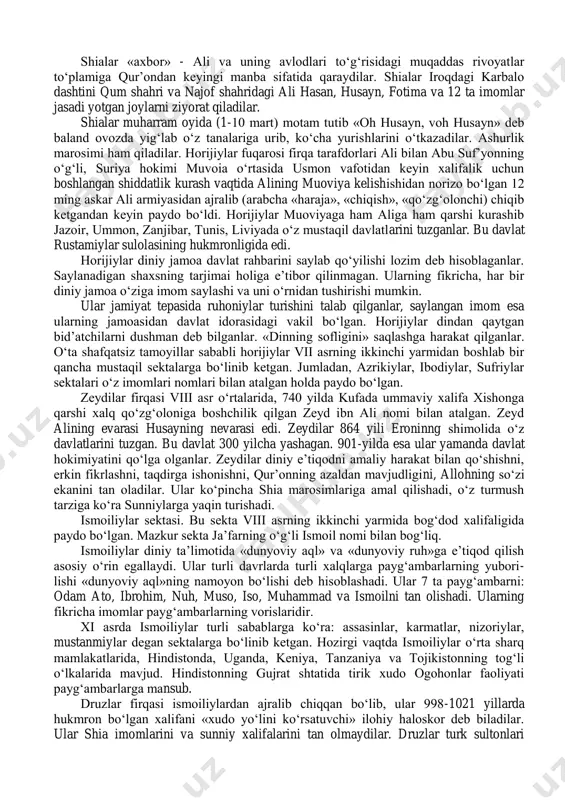 rbiy afrika va sudanda tarqalgan. 3. shofi’iylar. bu mazhabga imom muhammad al-shofi’iy (820-yilda vafot etgan) asos solgan. shofi’iylar xanifiya va molikiylardan o‘zgalarning fikrini hisobga olib, sarb-toqatli bo‘lishliklari bilan ajralib turadilar. hozir shofi’iylar misrda, sharqiy afrika va indoneziyada ko‘proq tarqalgan. 4. xanbaliylar mazhabiga imom ahmad ibn xanbal (855-yilda vafot etgan) asos solgan. bu mazhab o‘zining o‘ta mutaassabligi va qattiqqo‘lligi bilan boshqa mazhablar-dan ajralib turadi. bu mazhabdagilar saudiya arabis-tonining naj va hijoz hududlarida yashaydilar. ular barcha musulmonlarning 1.5 foizini tashkil qiladilar. ulardan vahhobiylar yuzaga kelgan. shialar (arabcha shia - tarafdorlar guruhi demakdir) ali va uning o‘g‘illari hasan, xusayn, ularning avlodlari -jami 12 ta imomni muhammad payg‘ambarning birdan-bir qonuniy vorislari deb biladilar. shialar «imomiyat inoyati alloh» deb xalifalik hayotida barcha huquq va imtiyozlar imomiyatda bo‘lishi, hokimlik imom qo‘lida bo‘lishi, bosh imom xalifaning o‘zi bo‘lishini talab qiladilar. musulmon jamoa mulki barcha musulmon manfaatiga xizmat qilishi lozim deb hisoblab, boy ham o‘ta qashshoqlar ham bo‘lmasligi …