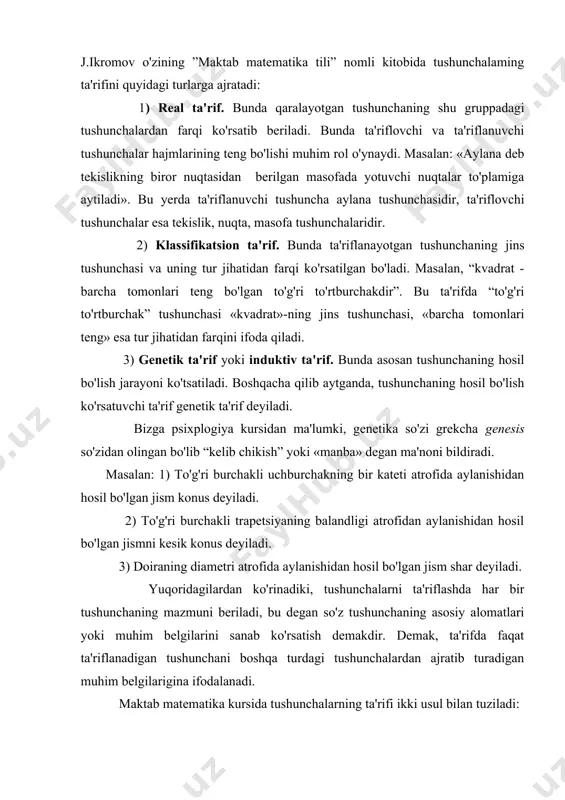 ida aylanishidan hosil bo'lgan jism shar deyiladi. yuqoridagilardan ko'rinadiki, tushunchalarni ta'riflashda har bir tushunchaning mazmuni beriladi, bu degan so'z tushunchaning asosiy alomatlari yoki muhim belgilarini sanab ko'rsatish demakdir. demak, ta'rifda faqat ta'riflanadigan tushunchani boshqa turdagi tushunchalardan ajratib turadigan muhim belgilarigina ifodalanadi. maktab matematika kursida tushunchalarning ta'rifi ikki usul bilan tuziladi: 1)berilgan tushunchaning hajmiga kiruvchi barcha ob'ektlar to'plamiga asoslaniladi. masalan, tekislikning (masofalarni o'zgartmagan holda) o'z-o'ziga akslanishi siljitish deyiladi. bu yerda o'q va markaziy simmetriya, parallel ko'chirish va nuqta atrofida burish tushunchalari siljitish tushunchasining ob'ektiga kiruvchi tushunchalardir. 2)berilgan tushunchalarning aniqlovchi alomatlar to'plamiga asoslaniladi. bunday ta'rifni tuzishda tushunchaning barcha muhum alomatlari sanab o'tilmaydi, ammo ular tushunchaning mazmunini ochib berish uchun etarli bo'lishi kerak. masalan, parallelogrammning muhim alomatlari quyidagilardan iborat: a) to'rtburchak; b)qarama-qarshi tomonlari o'zaro teng va parallel; v)diagonallari kesishish nuqtasida teng ikkiga bo'linadi; g)qarama-qarshi burchaklari teng; parallelogrammni ta'riflashda a) va b) alomatlar orqali quyidagi ta'rifni tuzish mumkin: «qarama-qarshi tomonlari o'zaro parallel va teng …