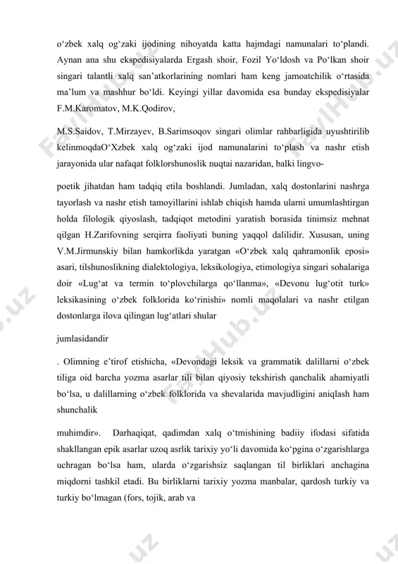 lan bog‘lanadi. o‘zbek xalq og‘zaki ijodining, xususan, xalq dostonlarining keng miqyosda yozib olinishi va tadqiq etila boshlanishi esa, xx asrning 20-yillariga to‘g‘ri keldi. jumladan, 20-yillarga kelib g‘ozi olim yunusov, g‘ulom zafariy, elbek, bekijon rahmonov, hodi zarifovlarning rahbarligi va bevosita ishtirokida uyushtirilgan folklor ekspedisiyalarida o‘zbek xalq og‘zaki ijodining nihoyatda katta hajmdagi namunalari to‘plandi. aynan ana shu ekspedisiyalarda ergash shoir, fozil yo‘ldosh va po‘lkan shoir singari talantli xalq san’atkorlarining nomlari ham keng jamoatchilik o‘rtasida ma’lum va mashhur bo‘ldi. keyingi yillar davomida esa bunday ekspedisiyalar f.m.karomatov, m.k.qodirov, m.s.saidov, t.mirzayev, b.sarimsoqov singari olimlar rahbarligida uyushtirilib kelinmoqdao‘хzbek xalq og‘zaki ijod namunalarini to‘plash va nashr etish jarayonida ular nafaqat folklorshunoslik nuqtai nazaridan, balki lingvo- poetik jihatdan ham tadqiq etila boshlandi. jumladan, xalq dostonlarini nashrga tayorlash va nashr etish tamoyillarini ishlab chiqish hamda ularni umumlashtirgan holda filologik qiyoslash, tadqiqot metodini yaratish borasida tinimsiz mehnat qilgan h.zarifovning serqirra faoliyati buning yaqqol dalilidir. xususan, uning v.m.jirmunskiy bilan hamkorlikda yaratgan …