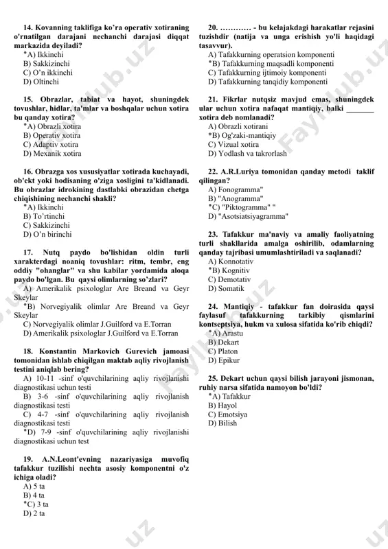 c) kompyuterdan d) dasturlashdan 10. amaliyot va kognitiv mashg'ulotlar diqqatning qaysi xususiyatini yaxshilashi mumkin? ٭a) taqsimlanishini b) zaiflashishini c) yo’qolishini d) stressli ko’rinishi 11. mustaqil xotira mexanizmini nechtaga ajratish mumkin? a) bitta ٭b) to’rtta c) o’n sakkiz d) o’n besh 12. uzoq muddatli xotira …… a) xotirani har qanday, hatto qiziq ob'ektga ham yo'naltirish va ushlab turish qobiliyati. b) miyamizning bir vaqtning o'zida turli xil ogohlantirishlarga yoki vazifalarga javob berish qobiliyati. ٭c) ma'lumotlarning deyarli cheksiz miqdorini saqlaydi, ularning ba'zilari uzoq muddatli xotiradan kelib chiqadi va noma'lum muddatga saqlanadi. d) sezgini har qanday, hatto qiziq ob'ektga ham yo'naltirish va ushlab turish qobiliyati. 13. uzoq muddatli xotirada xotiralarni yaratish buzilishi nimaning sababi? a) kommunikativ uzoq muddatli xotirada saqlay olmaslik va qayta ishlay olmaslik. b) assosiatsiyani qisqa muddatli xotirada saqlay olish va qayta ishlay olish. ٭c) ma'lumotni qisqa muddatli xotirada saqlay olmaslik va qayta ishlay olmaslik. d) cheklangan sig'imli ma'lumotni xotirada saqlay olmaslik …