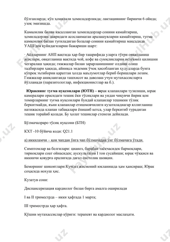 уғма нуқсонлари (ютн) – юрак клапанлари тузилиши, юрак камералари орасидаги тешик ёки тўсиқлари ва ундан чиқувчи йирик қон томирларнинг туғма нуқсонлари бундай клапанлар тешикни тўлиқ беркитмайди, яъни клапанлар етишмовчилиги кузатиладиагар яллиғланиш натижасида клапан табақалари ёпишиб кетса, улар беркитиб турадиган тешик торайиб қолади. бу ҳолат тешиклар стенози дейилади. бўлмачалраро тўсиқ нуқсони (бтн) кхт -10 бўйича коди: q21.1 а) иккиламчи – қон чапдан ўнга чап бўлмачадан ўнг бўлмачага ўтади. симптомлар ва белгилари: цианоз, барабан таёқчасидек бармоқлари, тирноқлари соат ойнасидек; аускультатив i тон сусайиши; юрак чўққиси ва иккинчи қовурға оралиғида дағал систолик шовқин. беморнинг шикоятлари:кучсиз жисмоний юкланишда ҳам ҳансираш; юрак соҳасида нохуш ҳис. кузатув сони: диспансеризация кардиолог билан бирга амалга оширилади i ва ii триместрда – икки ҳафтада 1 марта; iii триместрда ҳар ҳафта. қўшни мутахассислар кўриги: терапевт ва кардиолог маслаҳати. юрак етишмовчилиги белгилари кузатилса, ҳомиладорликни сақлаш масаласини ҳал қилиш учун кардиолог ва кардиохирург маслаҳати диагностик текширишлар номи ва сони: умумий қон таҳлили; …