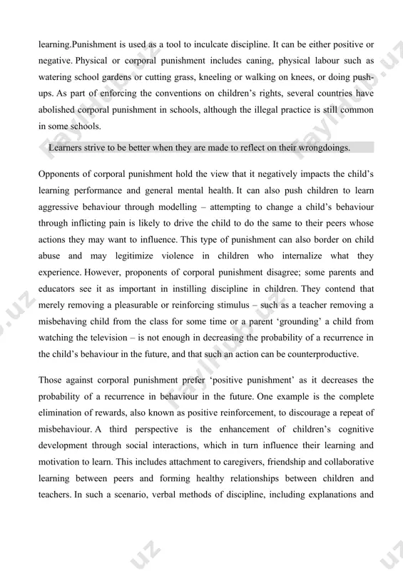 ld’s behaviour in the future, and that such an action can be counterproductive. those against corporal punishment prefer ‘positive punishment’ as it decreases the probability of a recurrence in behaviour in the future. one example is the complete elimination of rewards, also known as positive reinforcement, to discourage a repeat of misbehaviour. a third perspective is the enhancement of children’s cognitive development through social interactions, which in turn influence their learning and motivation to learn. this includes attachment to caregivers, friendship and collaborative learning between peers and forming healthy relationships between children and teachers. in such a scenario, verbal methods of discipline, including explanations and reasoning, are likely to provide more cognitive stimulus than the use of corporal punishment, which may result in poor cognitive outcomes. ultimately, the effectiveness of punishment depends greatly on timing. a punishment delivered immediately after a response is likely to be most effective while the …
